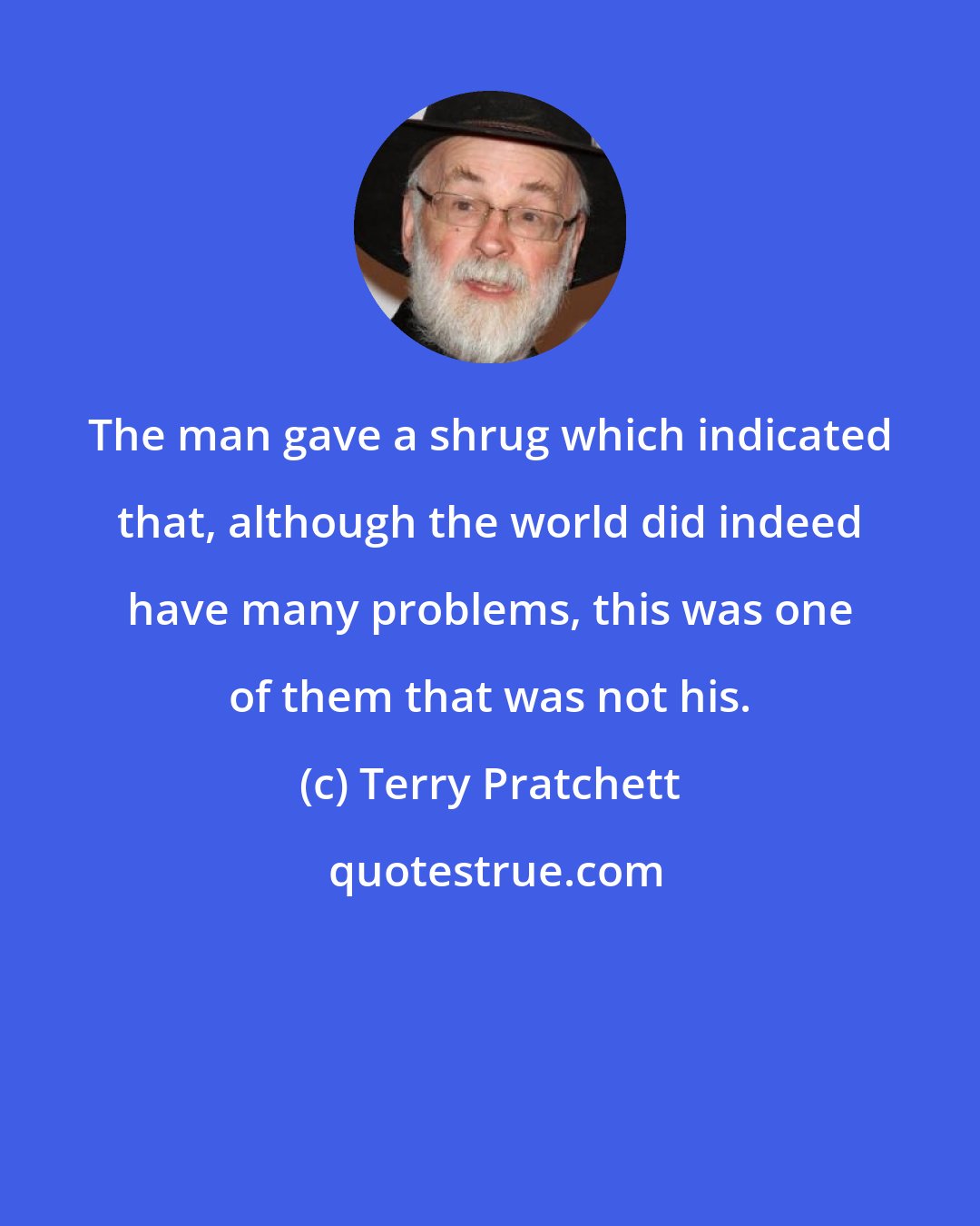 Terry Pratchett: The man gave a shrug which indicated that, although the world did indeed have many problems, this was one of them that was not his.