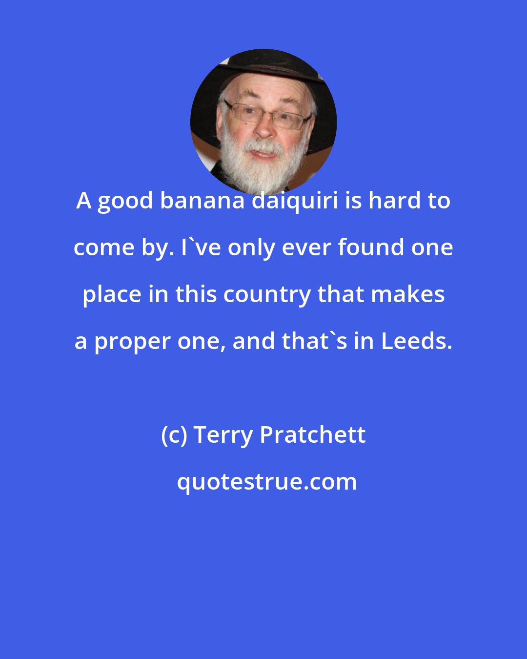 Terry Pratchett: A good banana daiquiri is hard to come by. I've only ever found one place in this country that makes a proper one, and that's in Leeds.