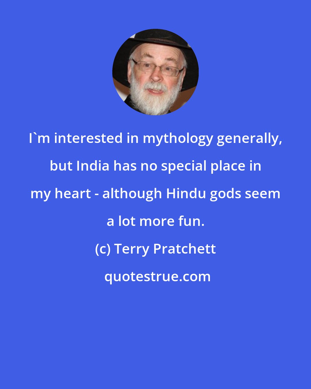 Terry Pratchett: I'm interested in mythology generally, but India has no special place in my heart - although Hindu gods seem a lot more fun.