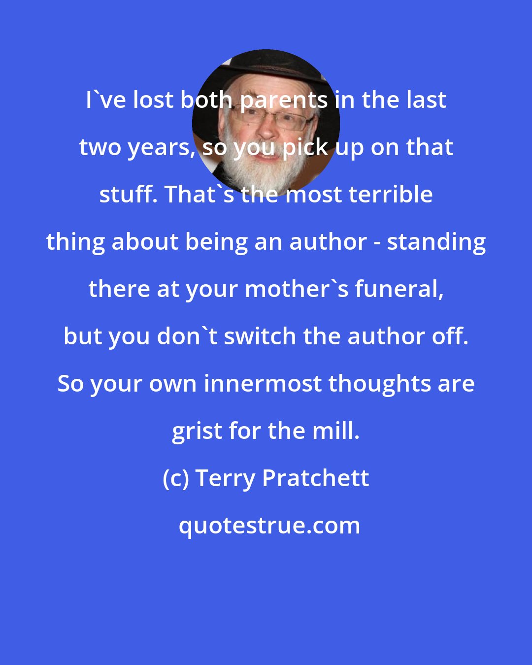 Terry Pratchett: I've lost both parents in the last two years, so you pick up on that stuff. That's the most terrible thing about being an author - standing there at your mother's funeral, but you don't switch the author off. So your own innermost thoughts are grist for the mill.