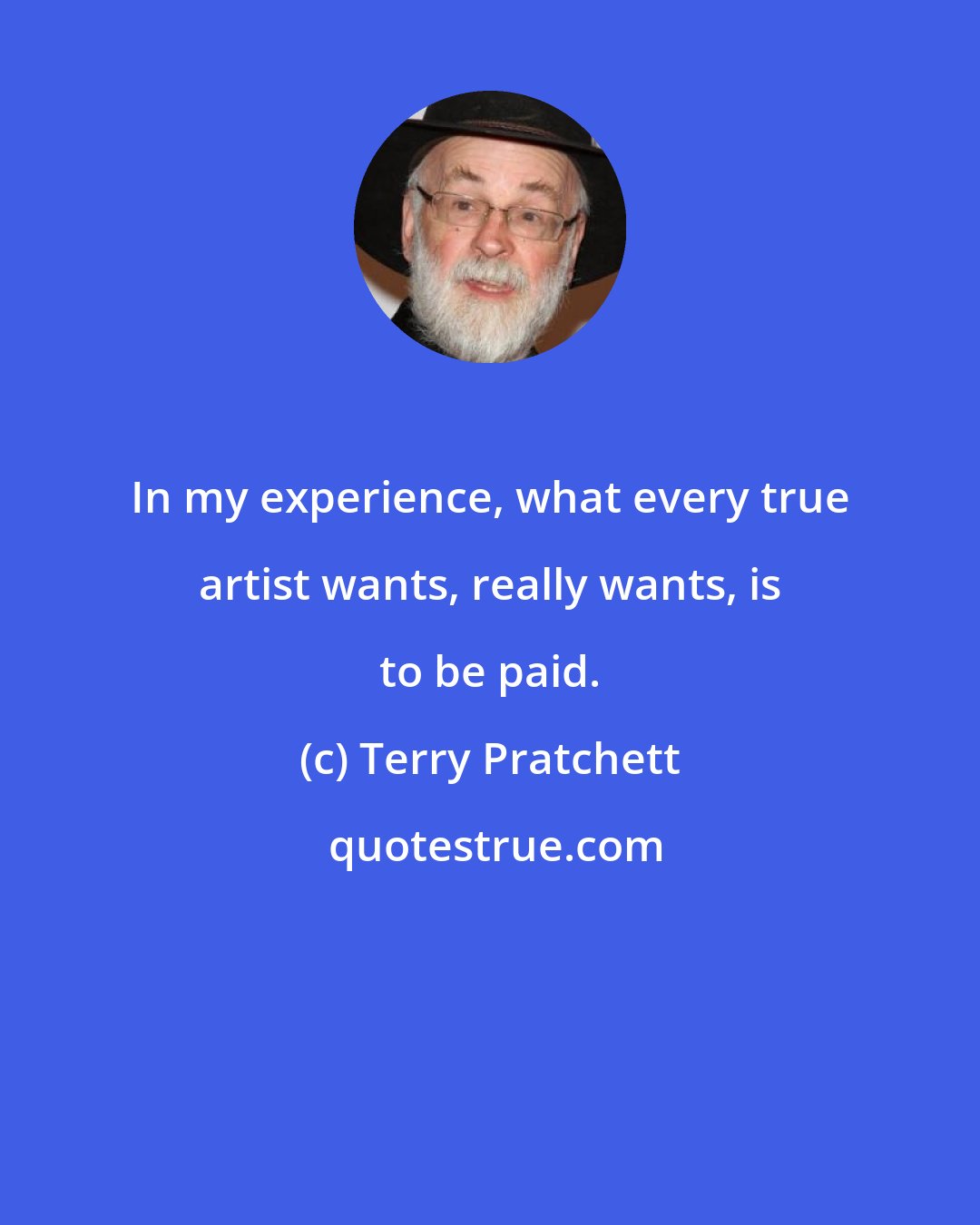 Terry Pratchett: In my experience, what every true artist wants, really wants, is to be paid.