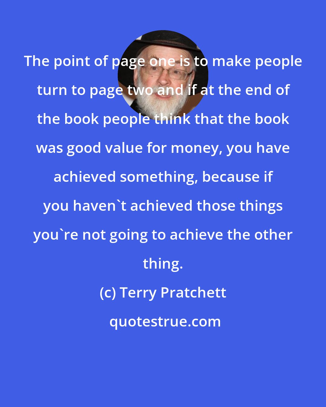 Terry Pratchett: The point of page one is to make people turn to page two and if at the end of the book people think that the book was good value for money, you have achieved something, because if you haven't achieved those things you're not going to achieve the other thing.