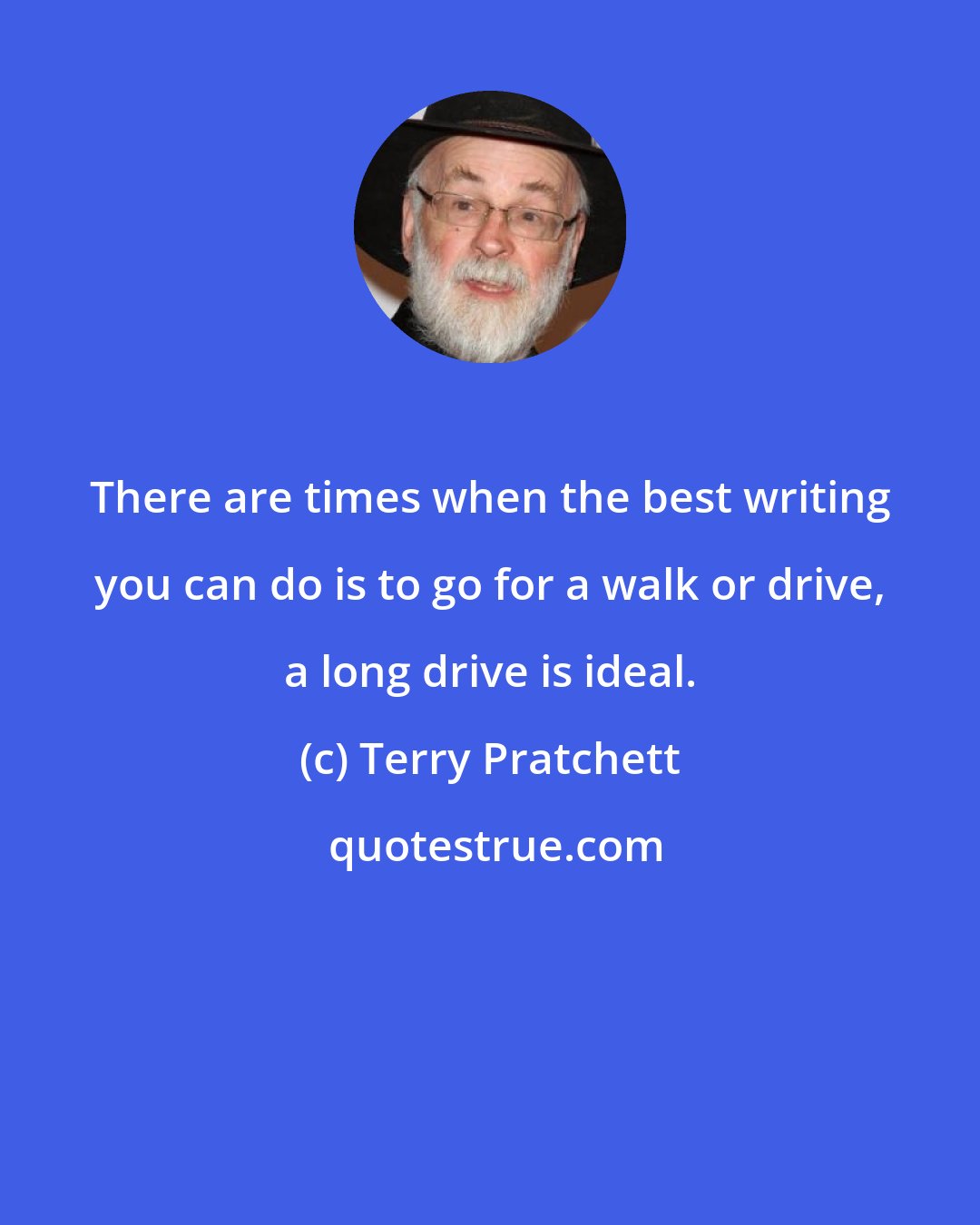 Terry Pratchett: There are times when the best writing you can do is to go for a walk or drive, a long drive is ideal.