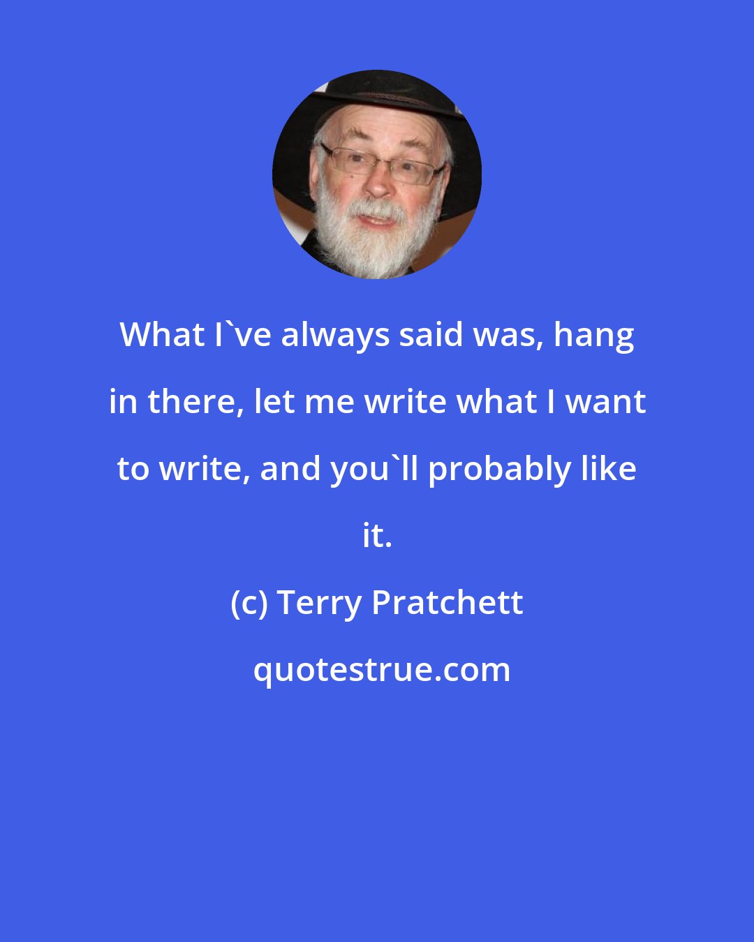 Terry Pratchett: What I've always said was, hang in there, let me write what I want to write, and you'll probably like it.