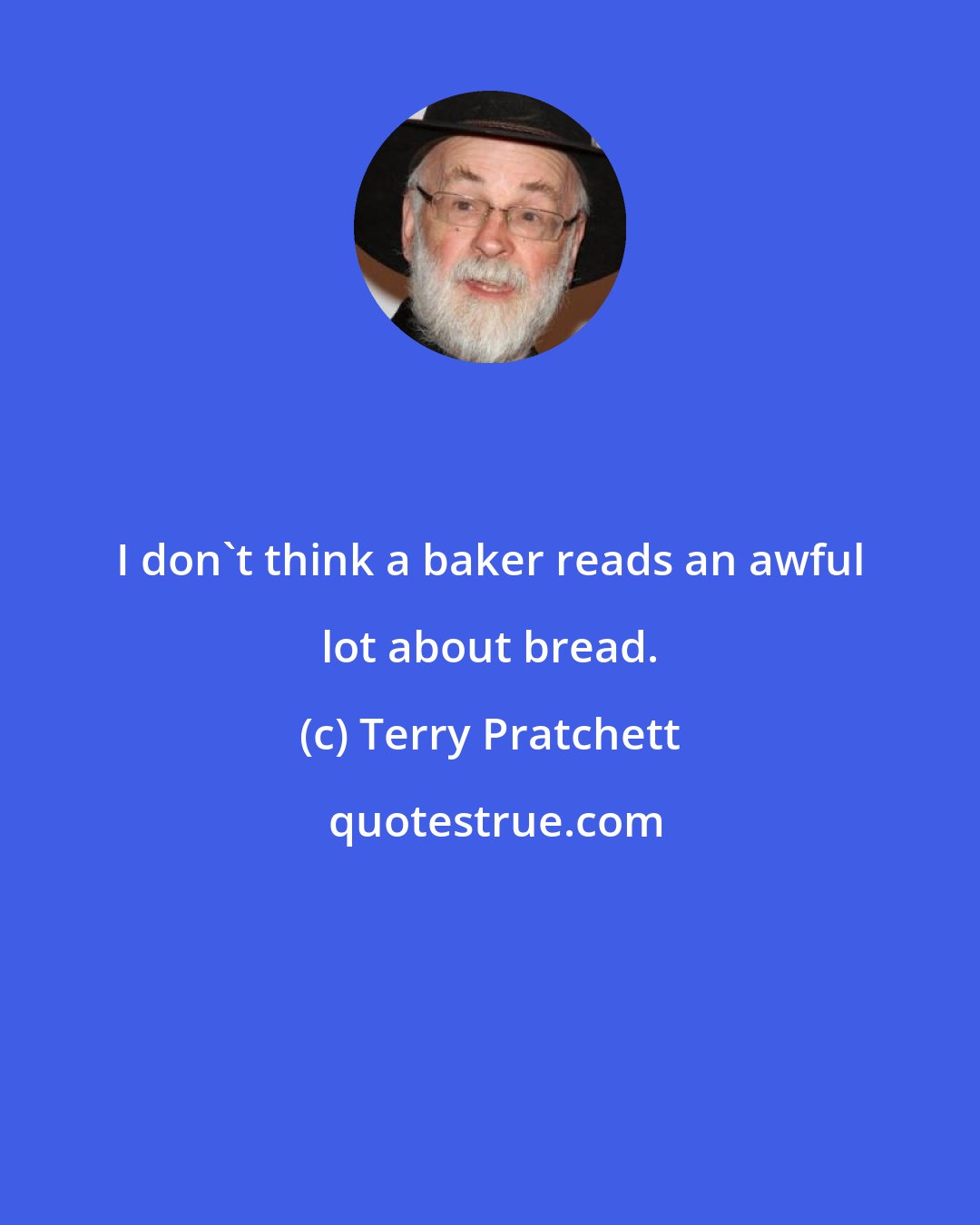 Terry Pratchett: I don't think a baker reads an awful lot about bread.