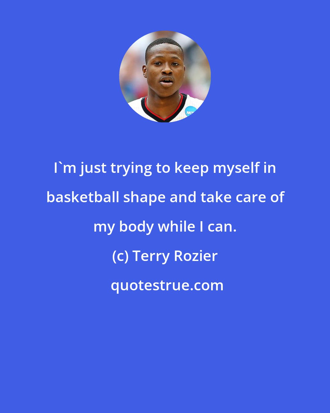 Terry Rozier: I'm just trying to keep myself in basketball shape and take care of my body while I can.