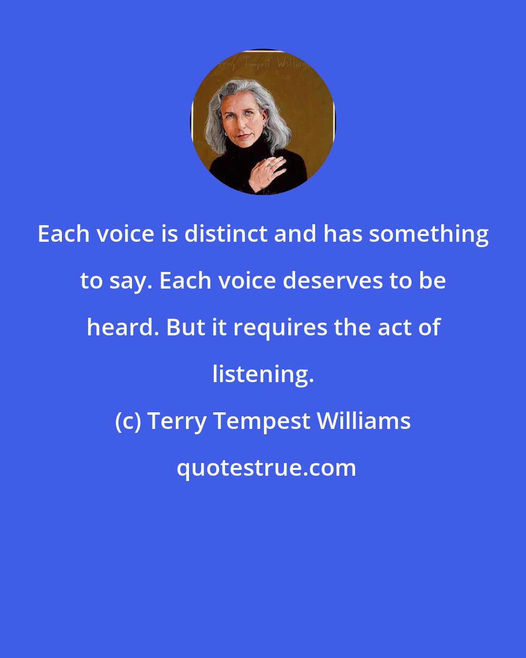 Terry Tempest Williams: Each voice is distinct and has something to say. Each voice deserves to be heard. But it requires the act of listening.