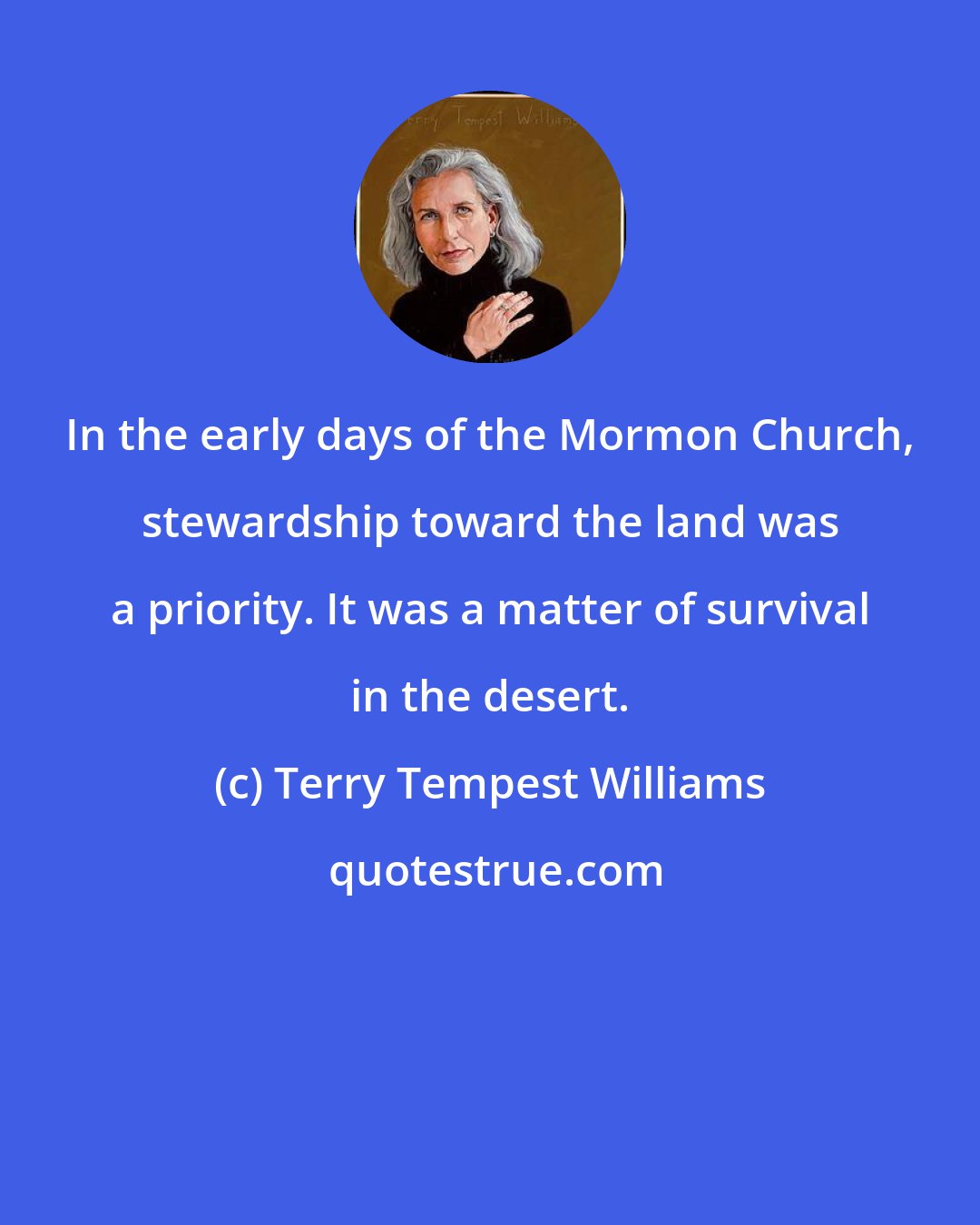 Terry Tempest Williams: In the early days of the Mormon Church, stewardship toward the land was a priority. It was a matter of survival in the desert.