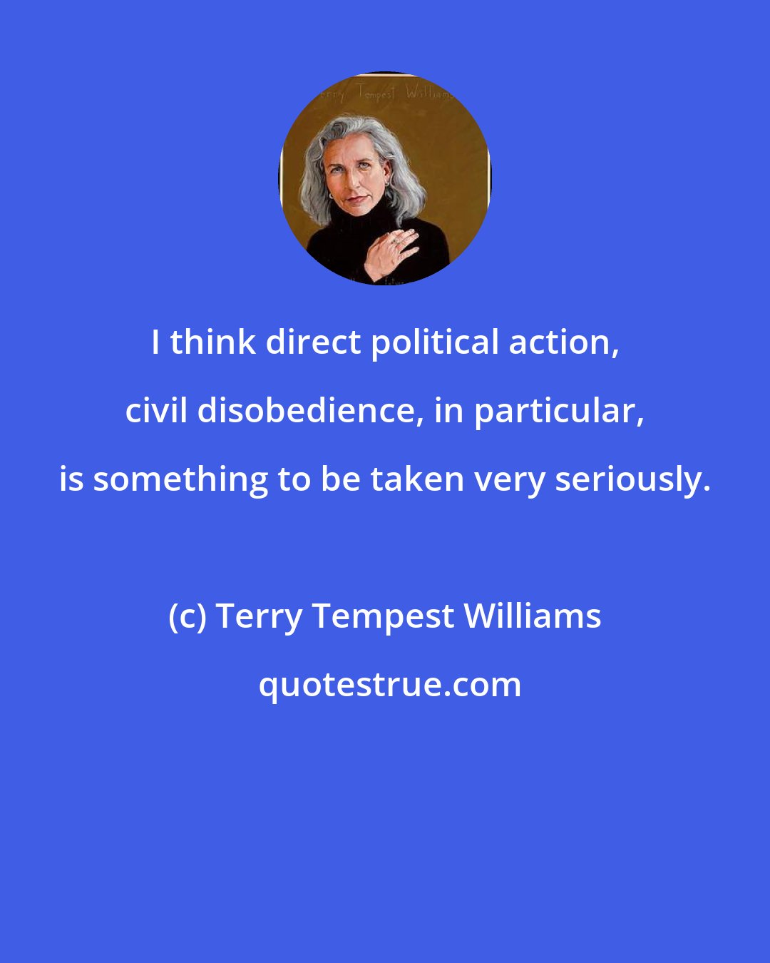 Terry Tempest Williams: I think direct political action, civil disobedience, in particular, is something to be taken very seriously.