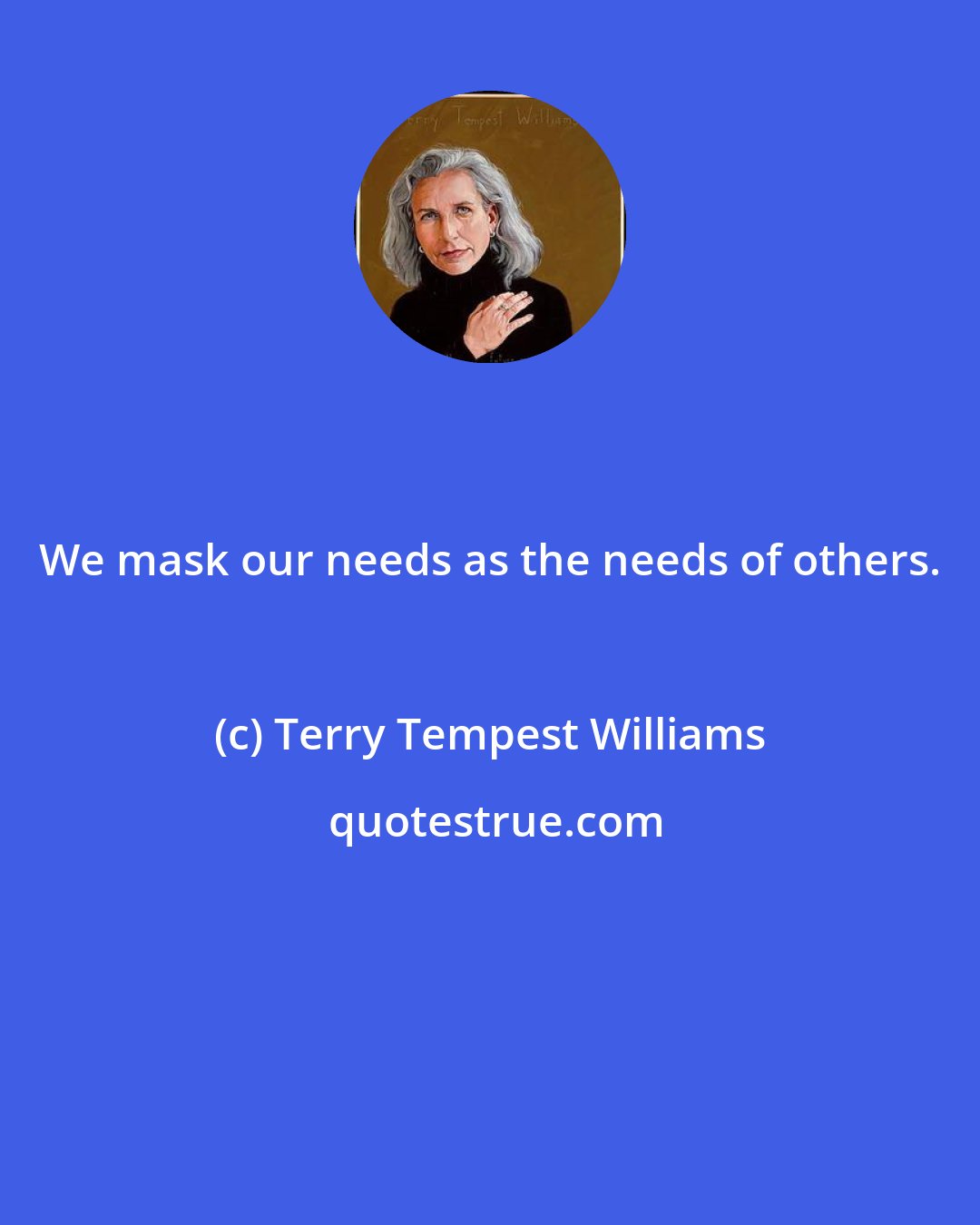 Terry Tempest Williams: We mask our needs as the needs of others.