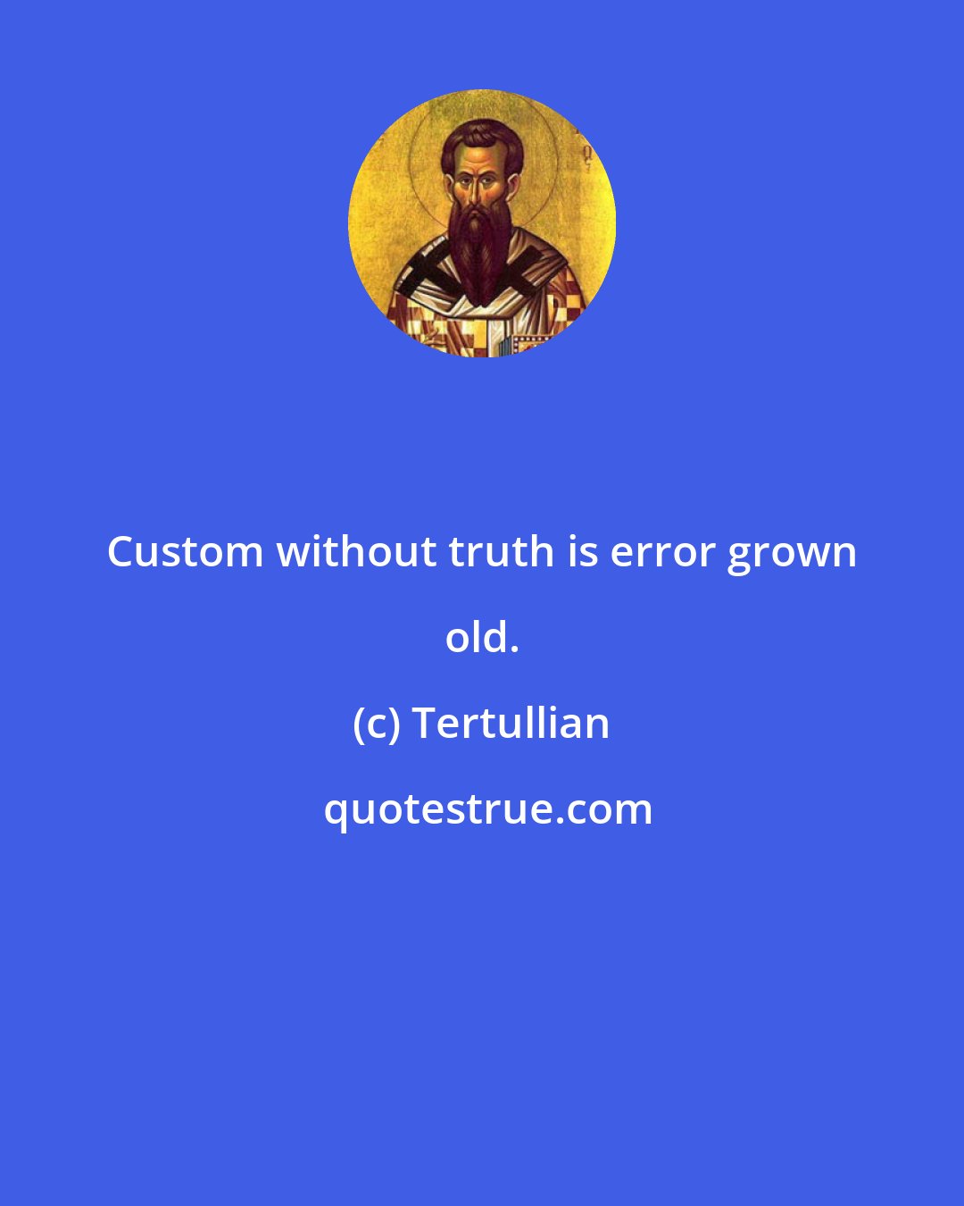 Tertullian: Custom without truth is error grown old.