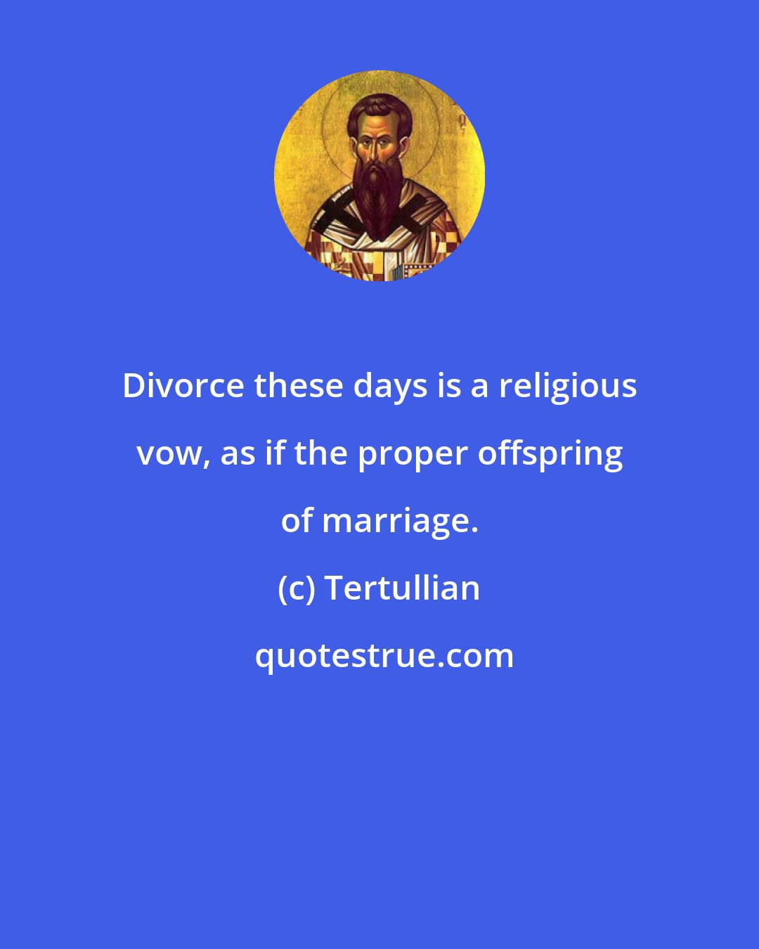 Tertullian: Divorce these days is a religious vow, as if the proper offspring of marriage.