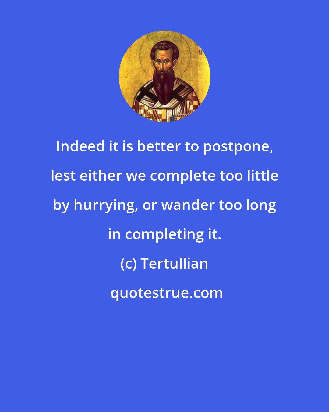 Tertullian: Indeed it is better to postpone, lest either we complete too little by hurrying, or wander too long in completing it.