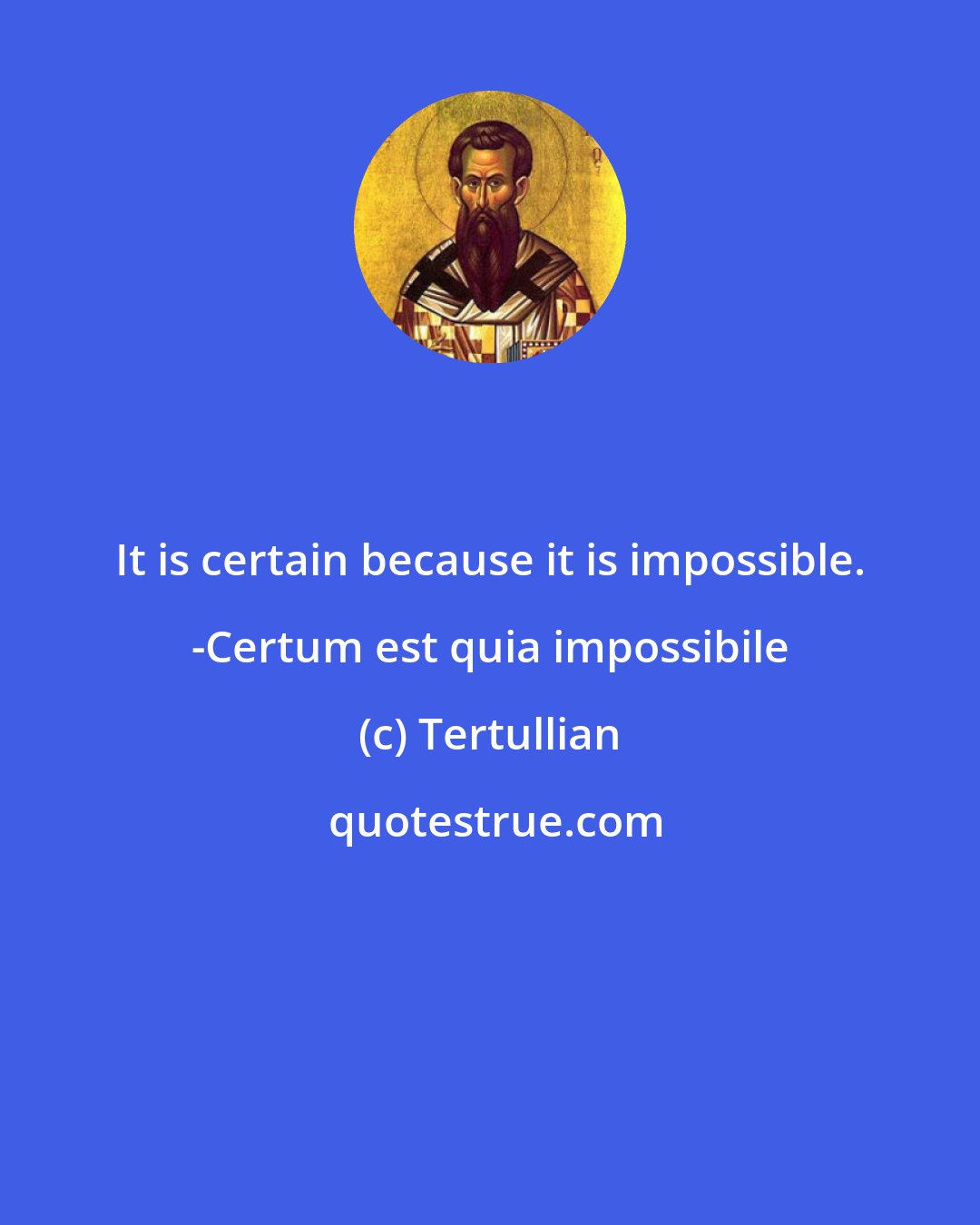 Tertullian: It is certain because it is impossible. -Certum est quia impossibile