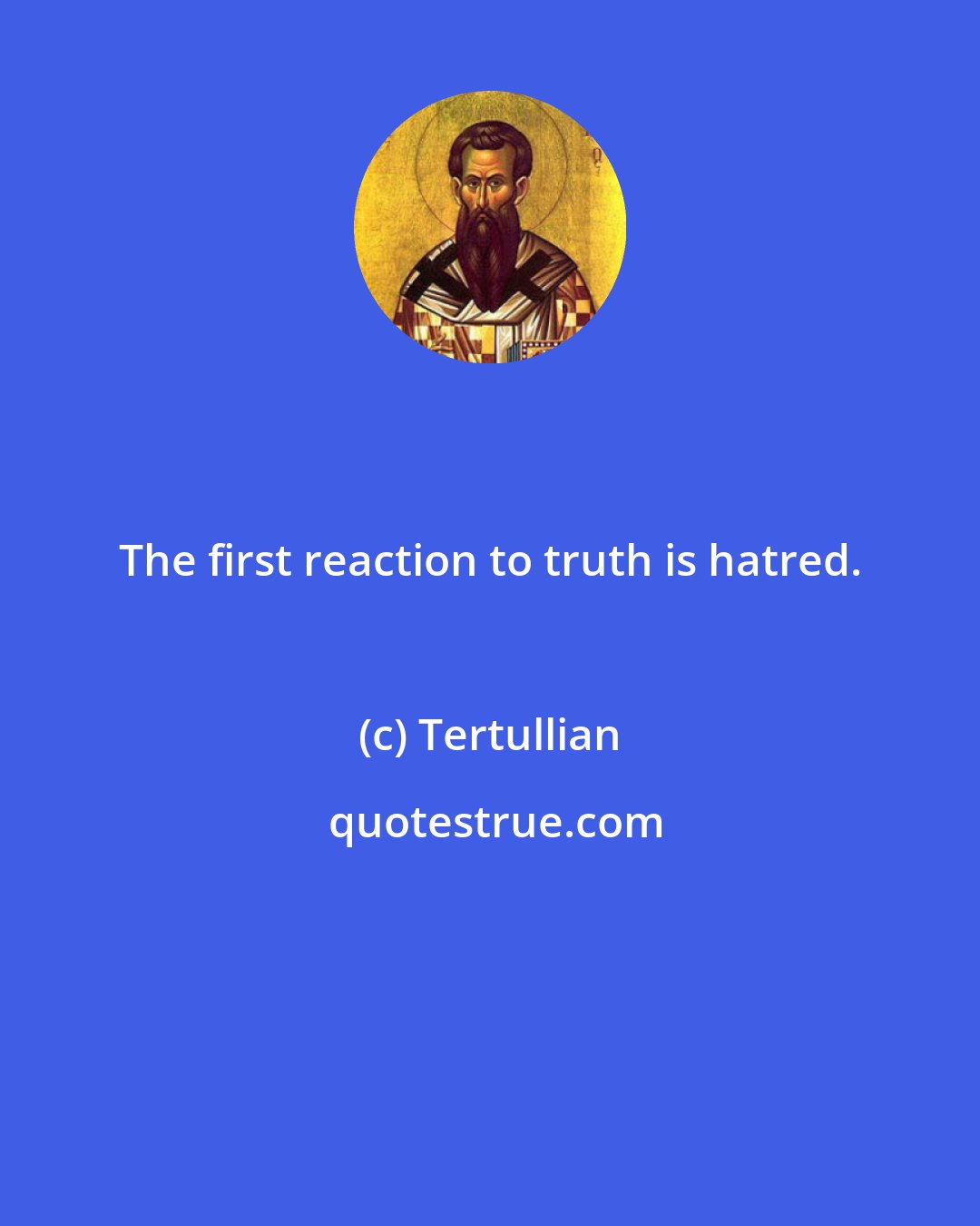 Tertullian: The first reaction to truth is hatred.