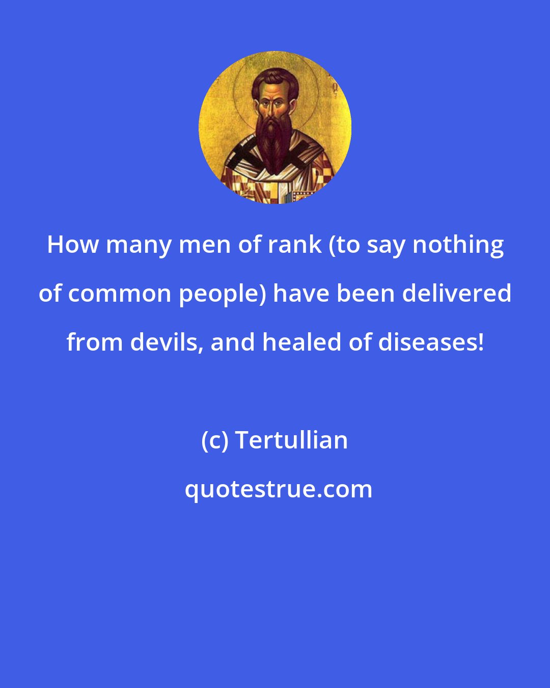 Tertullian: How many men of rank (to say nothing of common people) have been delivered from devils, and healed of diseases!