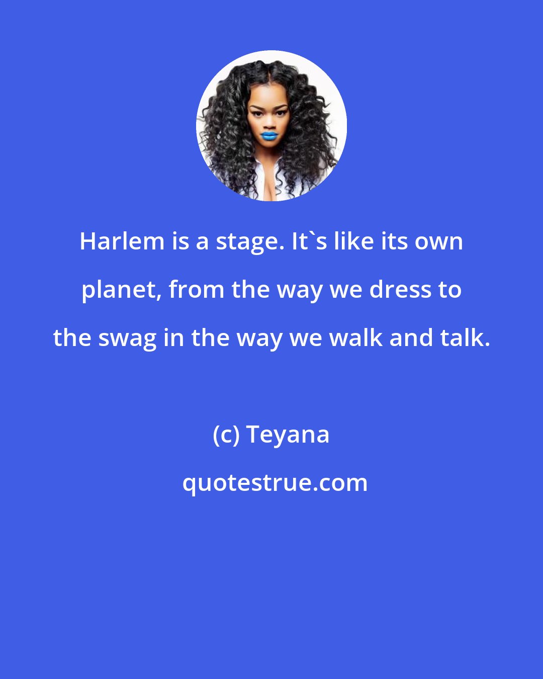 Teyana: Harlem is a stage. It's like its own planet, from the way we dress to the swag in the way we walk and talk.