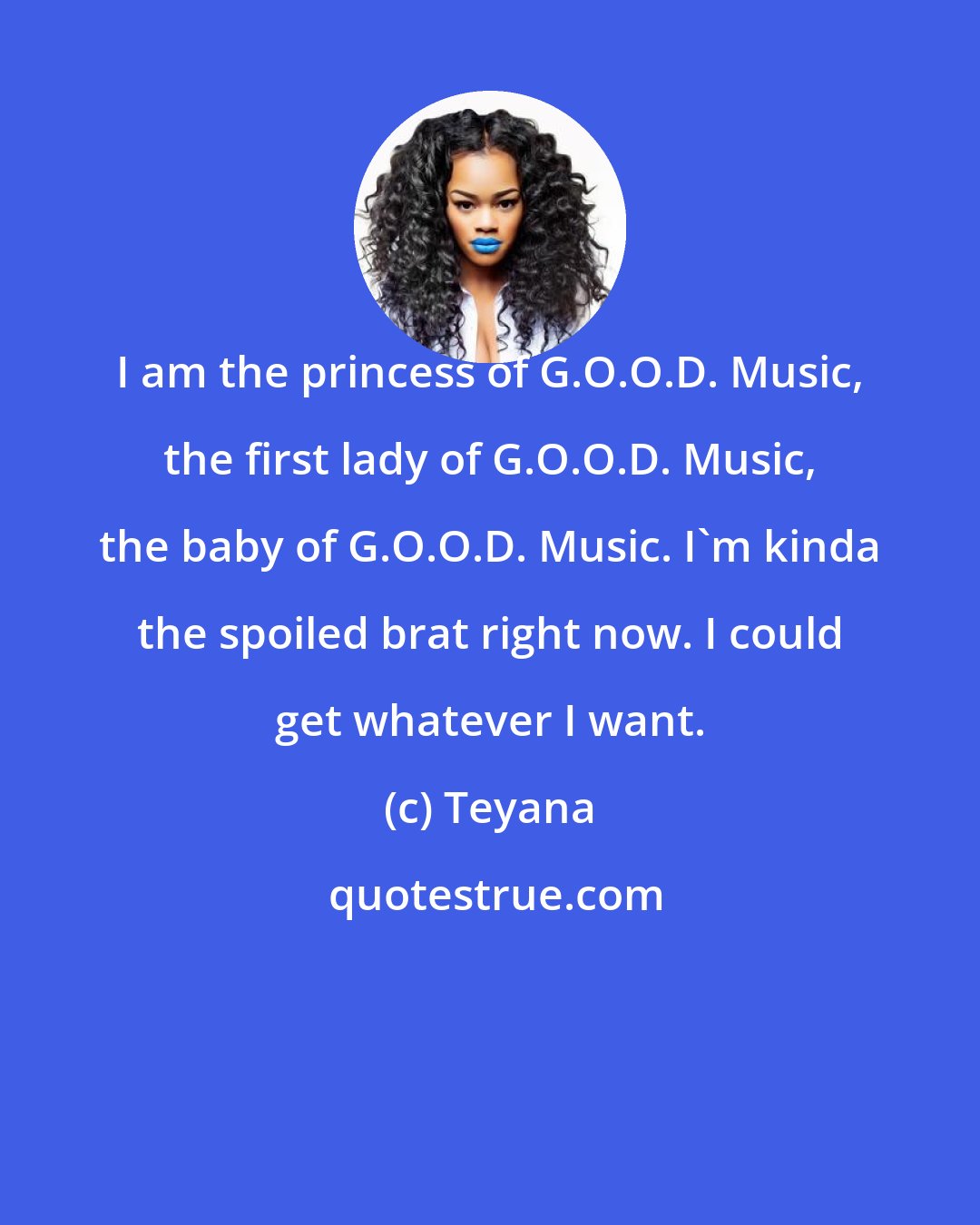 Teyana: I am the princess of G.O.O.D. Music, the first lady of G.O.O.D. Music, the baby of G.O.O.D. Music. I'm kinda the spoiled brat right now. I could get whatever I want.