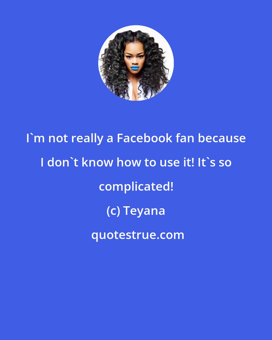 Teyana: I'm not really a Facebook fan because I don't know how to use it! It's so complicated!