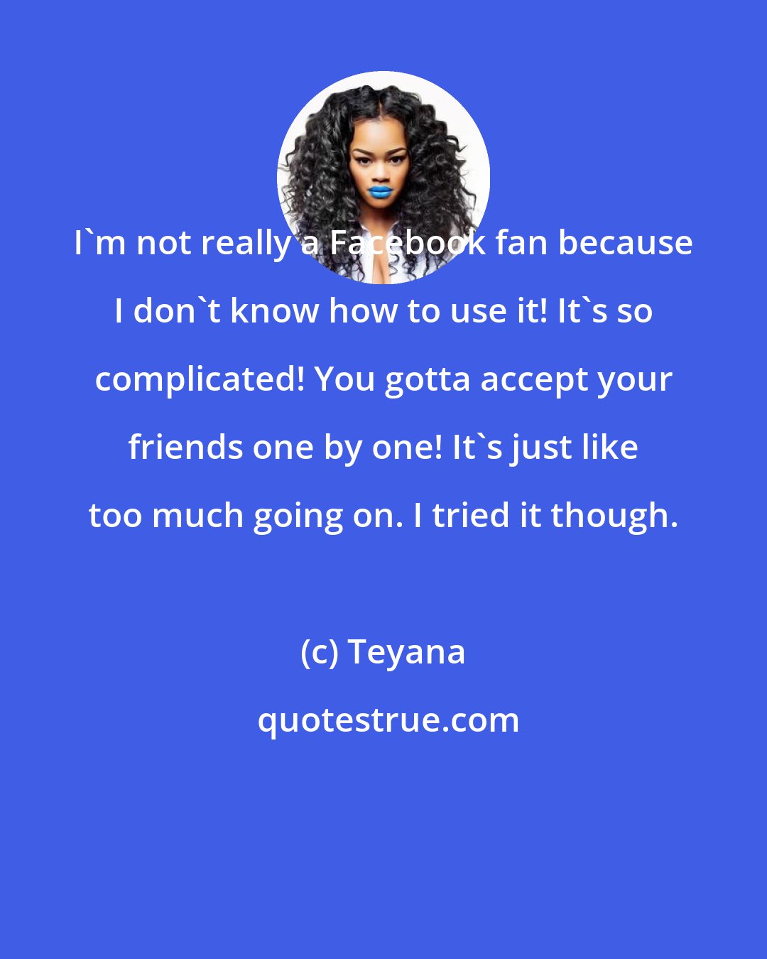 Teyana: I'm not really a Facebook fan because I don't know how to use it! It's so complicated! You gotta accept your friends one by one! It's just like too much going on. I tried it though.