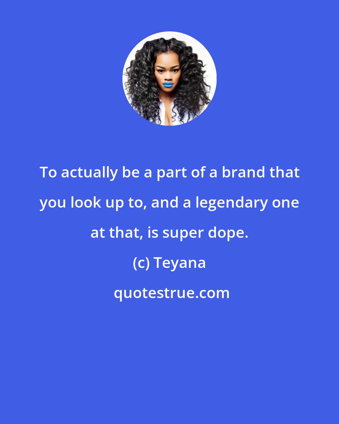 Teyana: To actually be a part of a brand that you look up to, and a legendary one at that, is super dope.