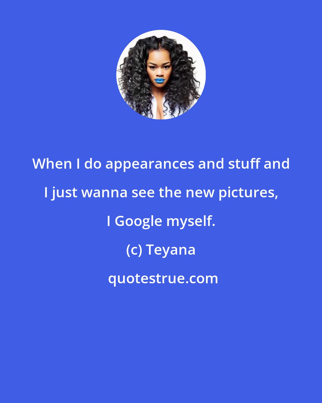 Teyana: When I do appearances and stuff and I just wanna see the new pictures, I Google myself.