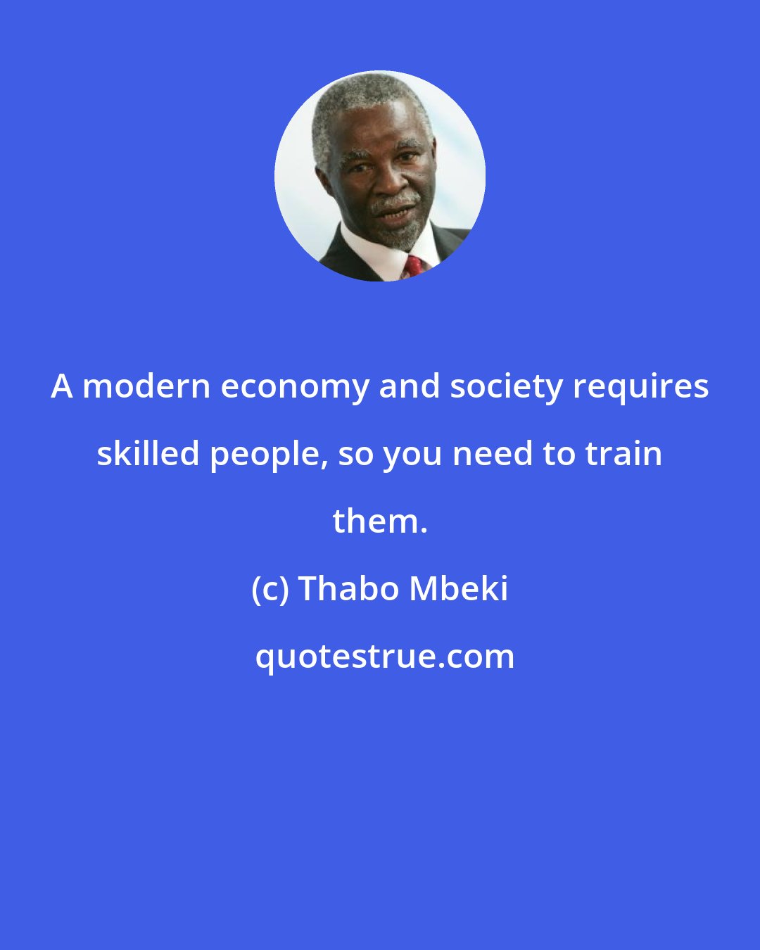 Thabo Mbeki: A modern economy and society requires skilled people, so you need to train them.