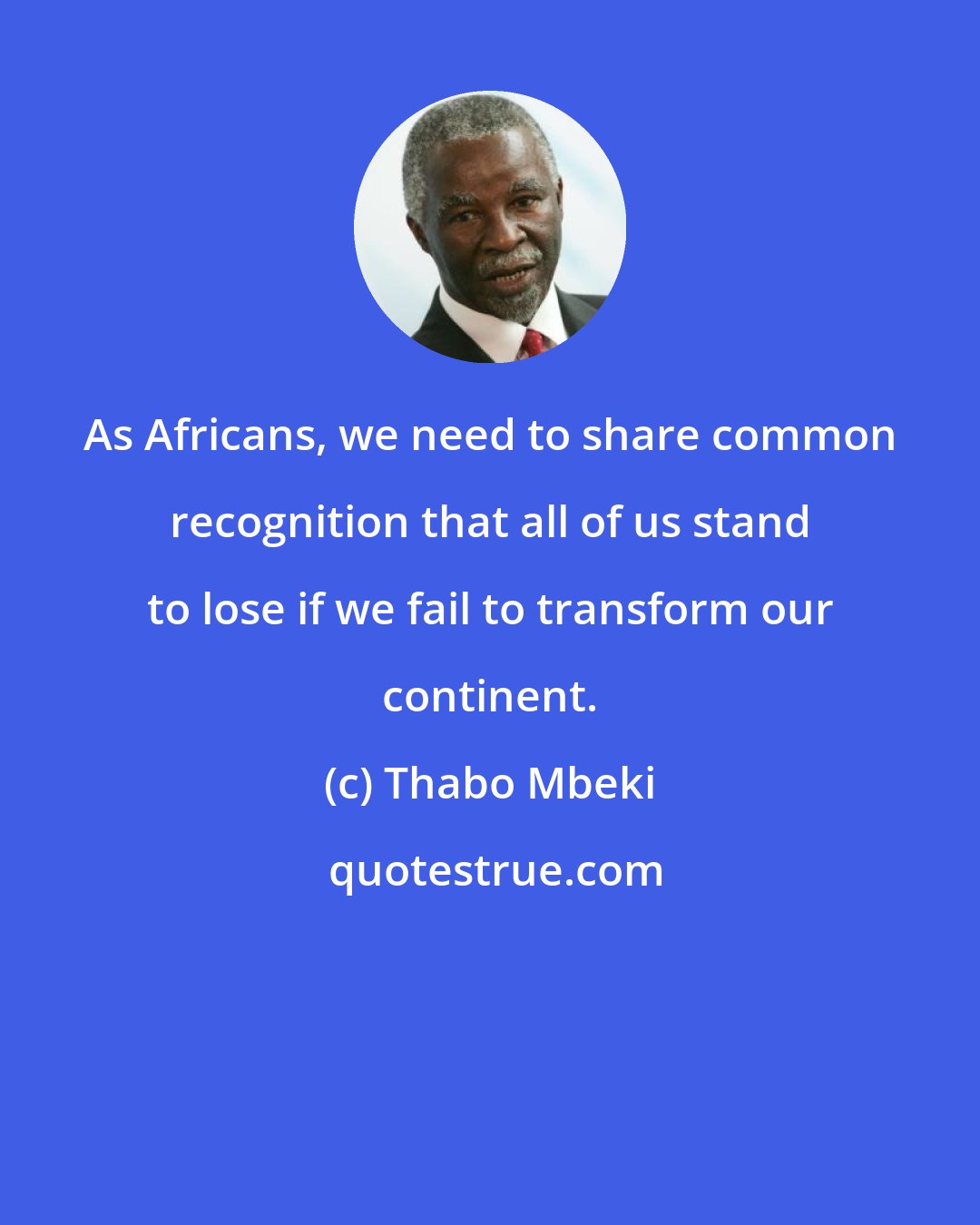 Thabo Mbeki: As Africans, we need to share common recognition that all of us stand to lose if we fail to transform our continent.