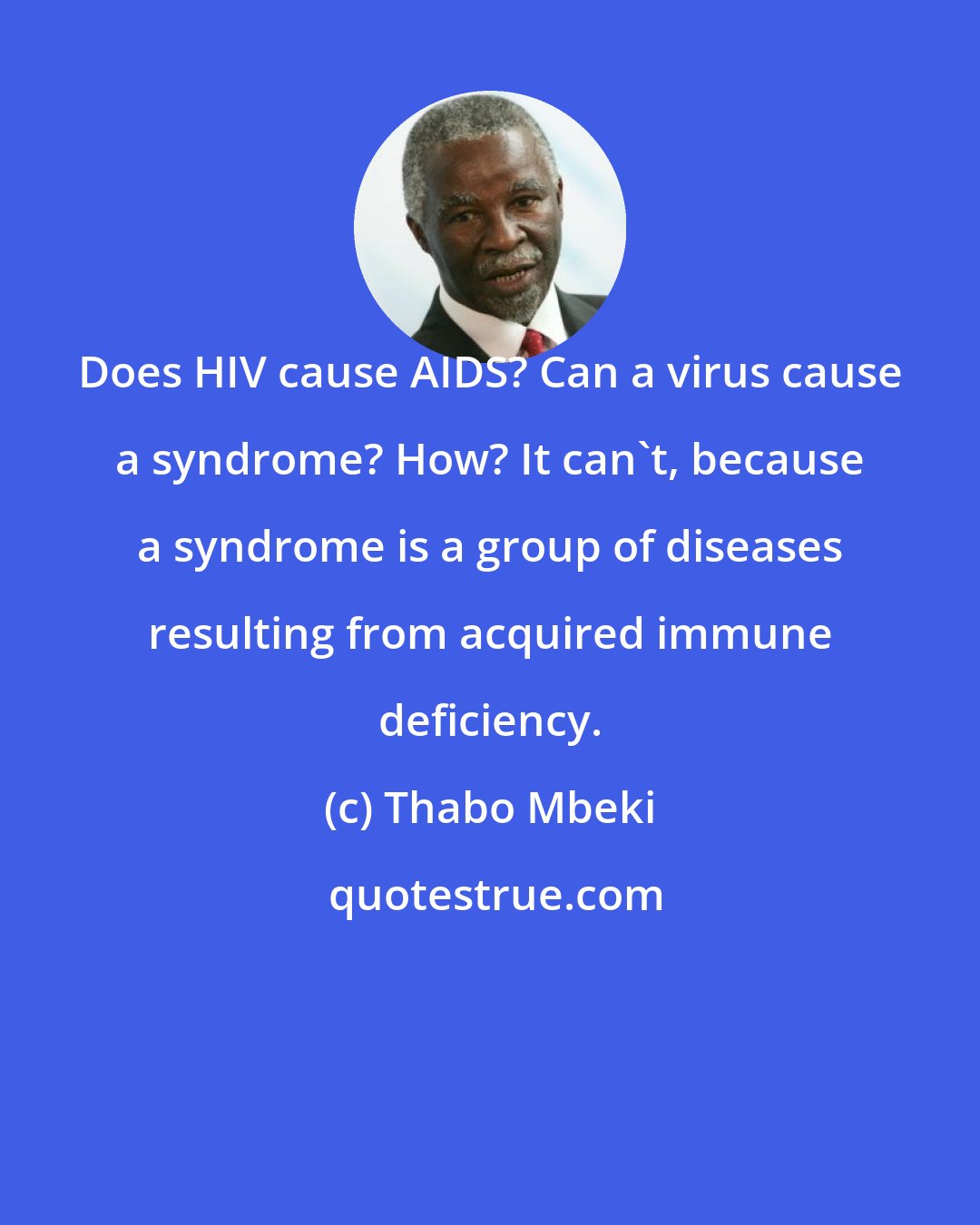 Thabo Mbeki: Does HIV cause AIDS? Can a virus cause a syndrome? How? It can't, because a syndrome is a group of diseases resulting from acquired immune deficiency.