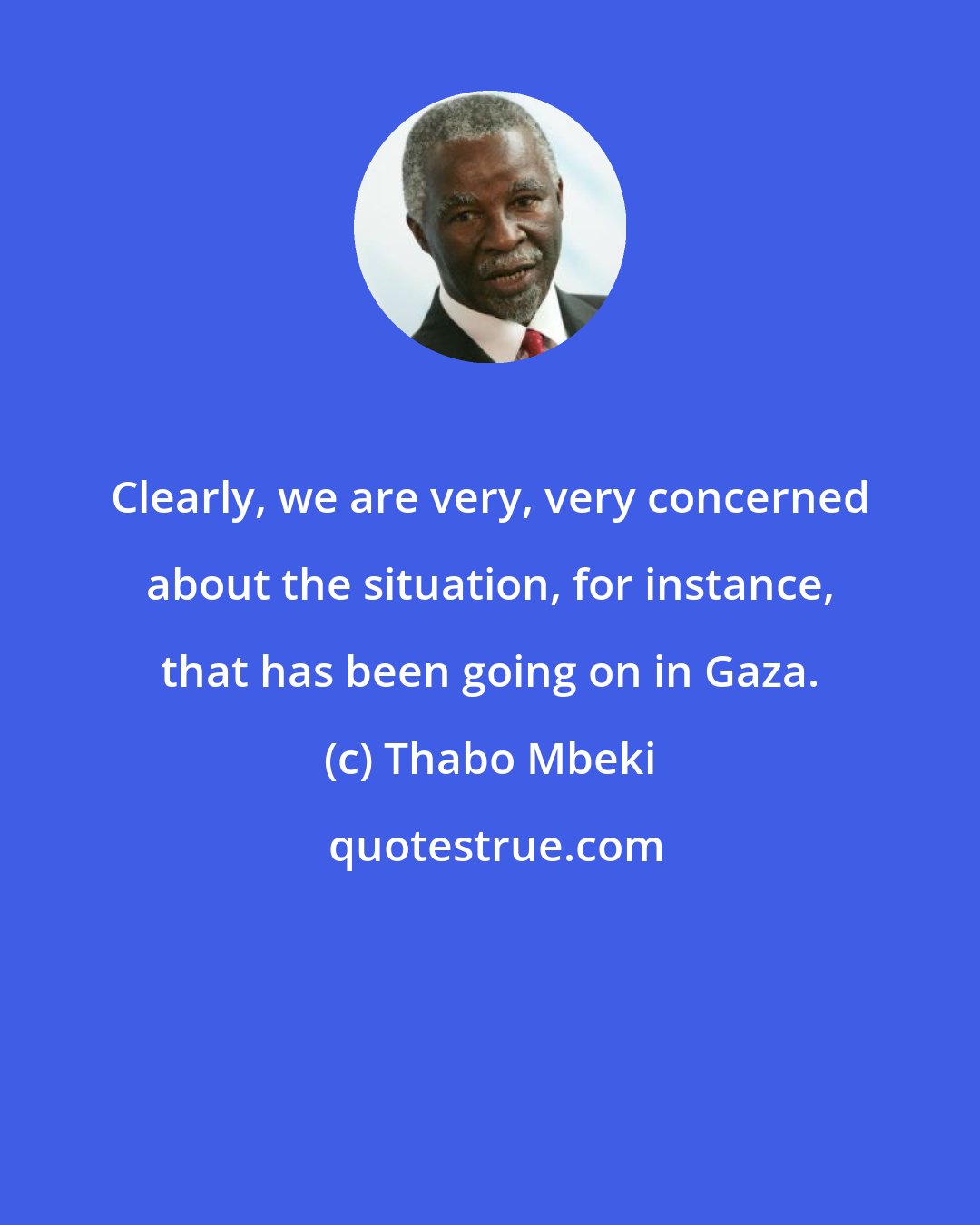 Thabo Mbeki: Clearly, we are very, very concerned about the situation, for instance, that has been going on in Gaza.