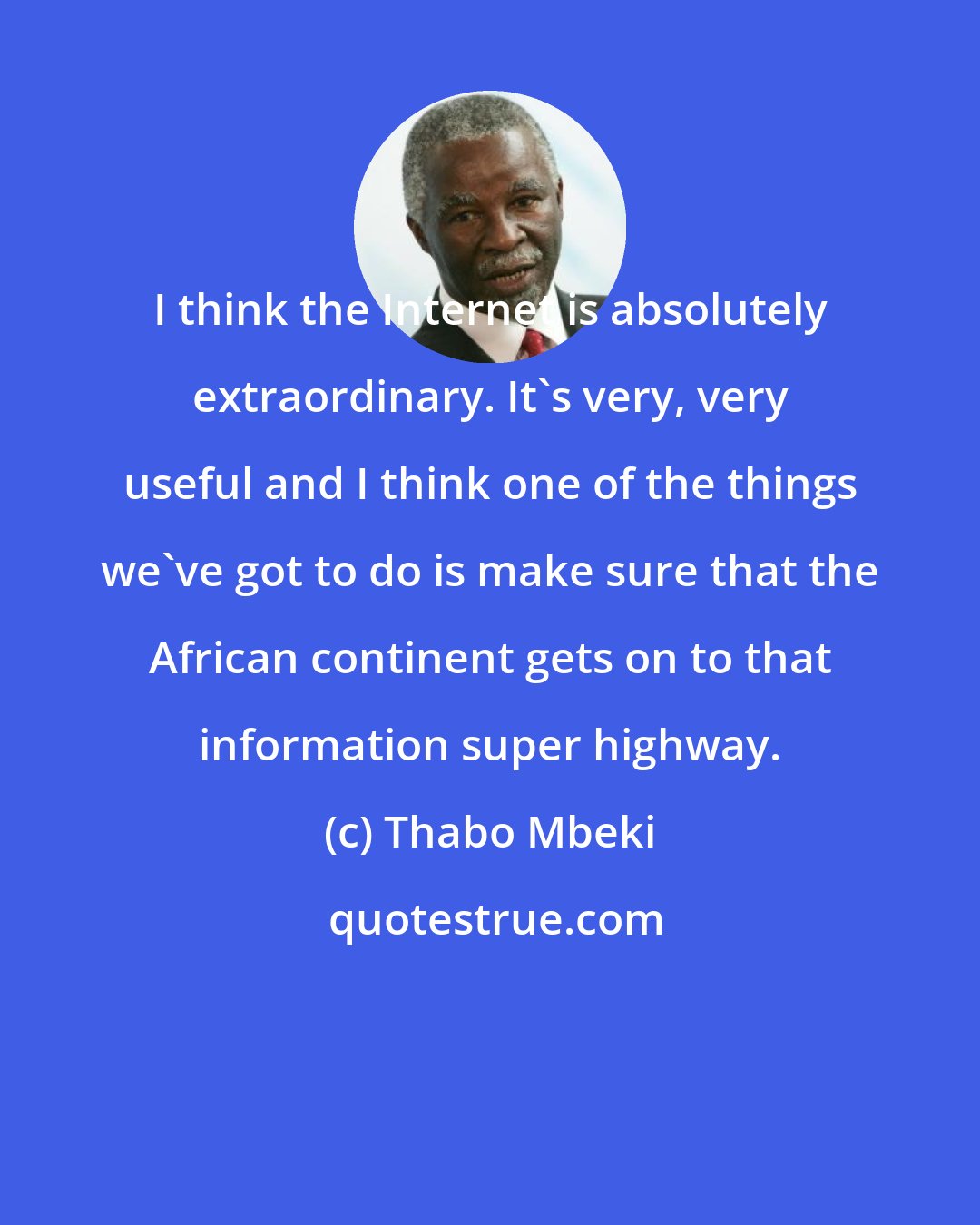 Thabo Mbeki: I think the Internet is absolutely extraordinary. It's very, very useful and I think one of the things we've got to do is make sure that the African continent gets on to that information super highway.