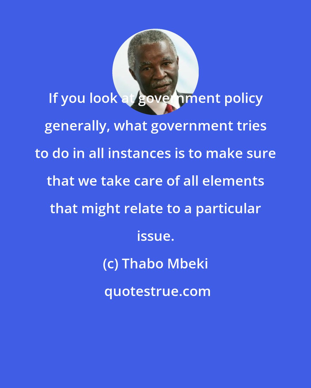 Thabo Mbeki: If you look at government policy generally, what government tries to do in all instances is to make sure that we take care of all elements that might relate to a particular issue.