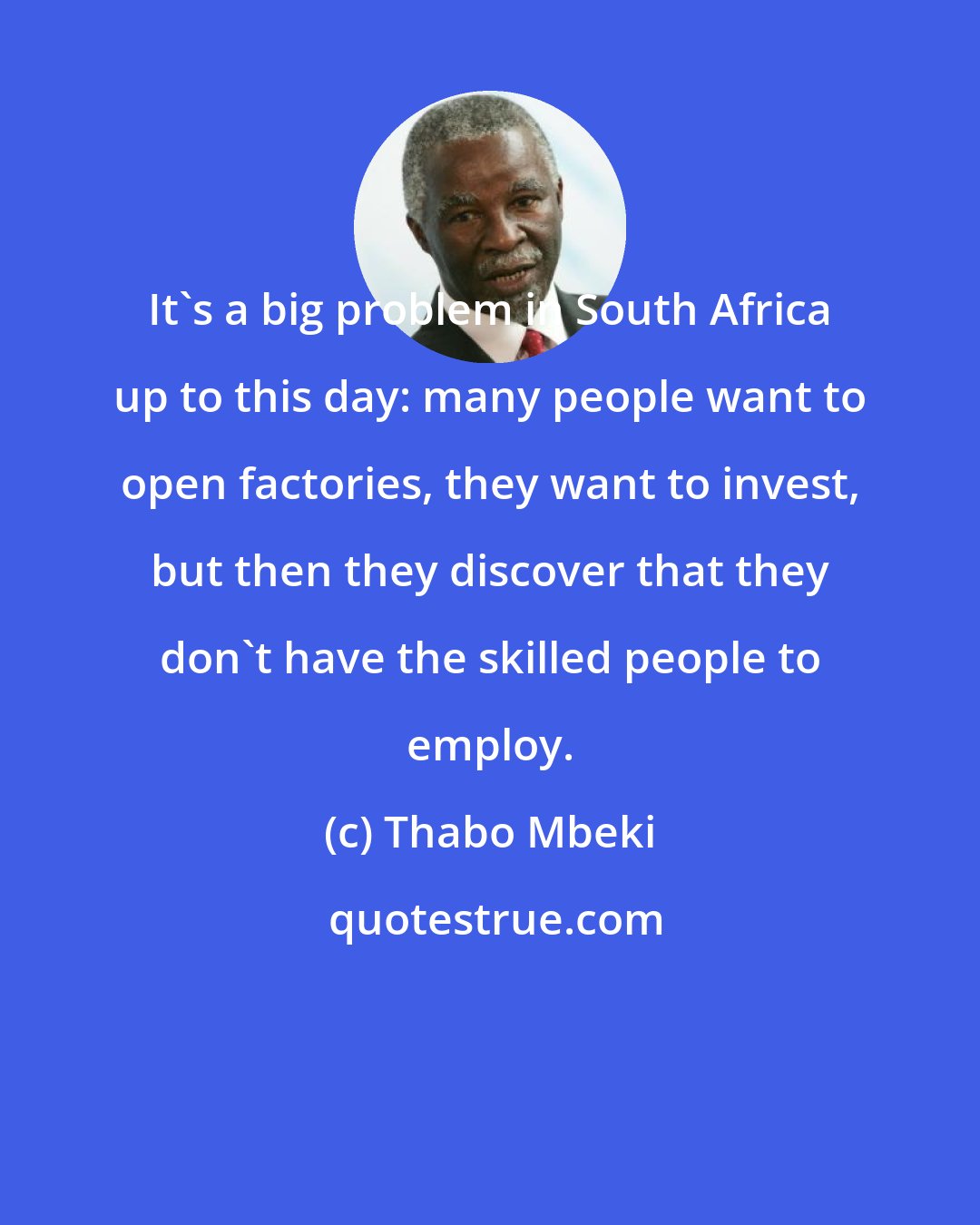 Thabo Mbeki: It's a big problem in South Africa up to this day: many people want to open factories, they want to invest, but then they discover that they don't have the skilled people to employ.