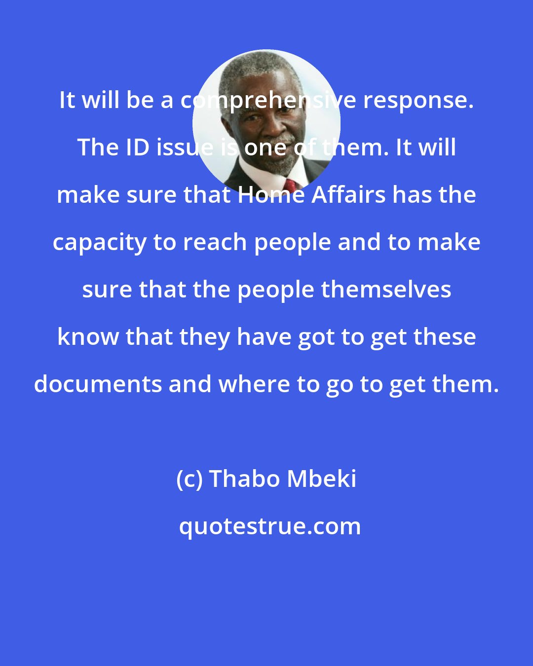 Thabo Mbeki: It will be a comprehensive response. The ID issue is one of them. It will make sure that Home Affairs has the capacity to reach people and to make sure that the people themselves know that they have got to get these documents and where to go to get them.