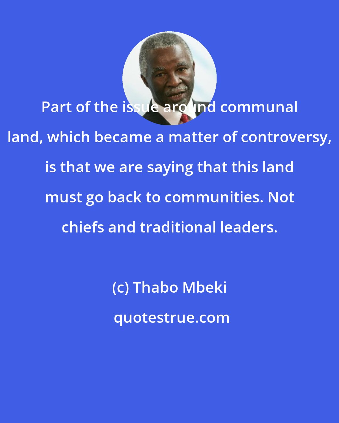 Thabo Mbeki: Part of the issue around communal land, which became a matter of controversy, is that we are saying that this land must go back to communities. Not chiefs and traditional leaders.