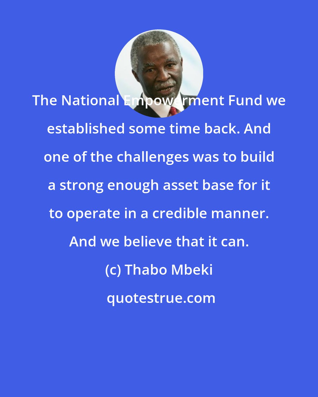 Thabo Mbeki: The National Empowerment Fund we established some time back. And one of the challenges was to build a strong enough asset base for it to operate in a credible manner. And we believe that it can.