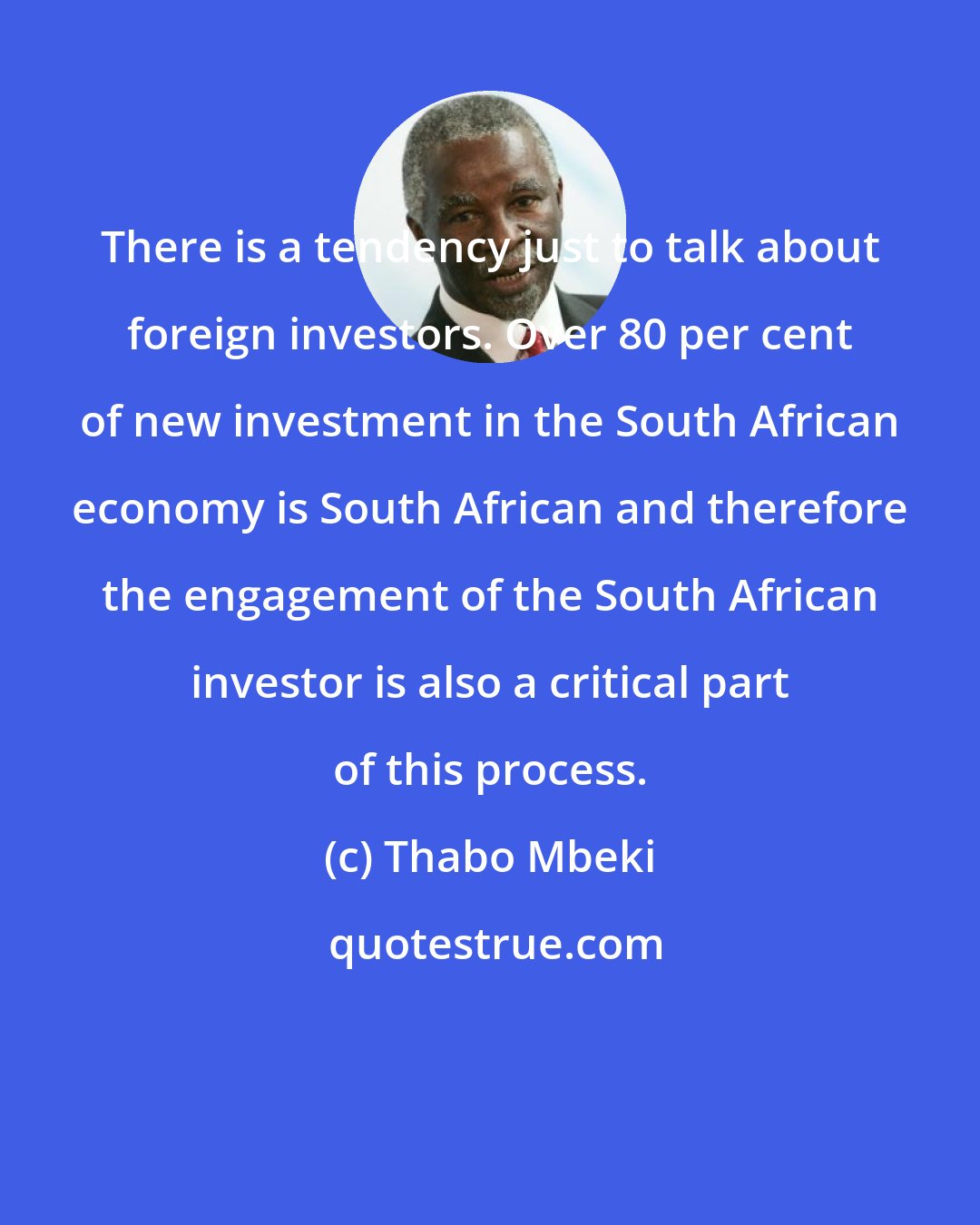 Thabo Mbeki: There is a tendency just to talk about foreign investors. Over 80 per cent of new investment in the South African economy is South African and therefore the engagement of the South African investor is also a critical part of this process.