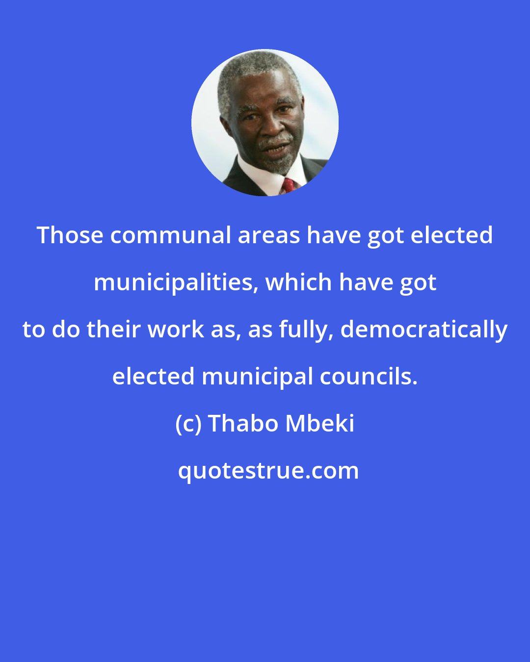 Thabo Mbeki: Those communal areas have got elected municipalities, which have got to do their work as, as fully, democratically elected municipal councils.