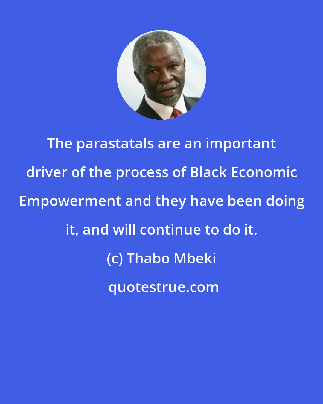 Thabo Mbeki: The parastatals are an important driver of the process of Black Economic Empowerment and they have been doing it, and will continue to do it.