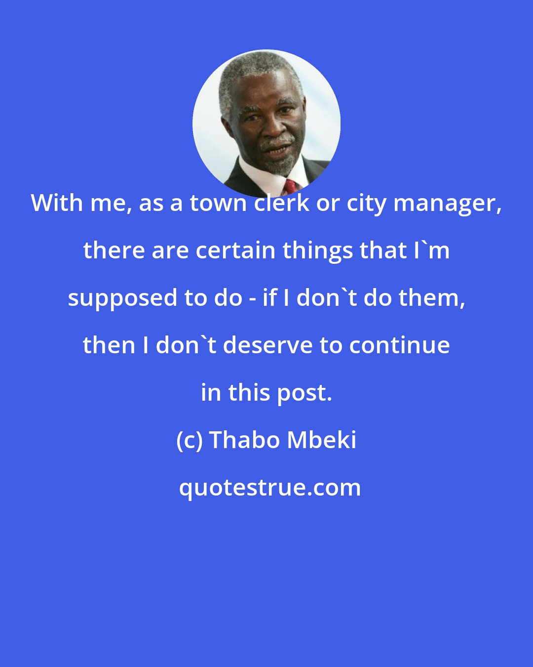 Thabo Mbeki: With me, as a town clerk or city manager, there are certain things that I'm supposed to do - if I don't do them, then I don't deserve to continue in this post.