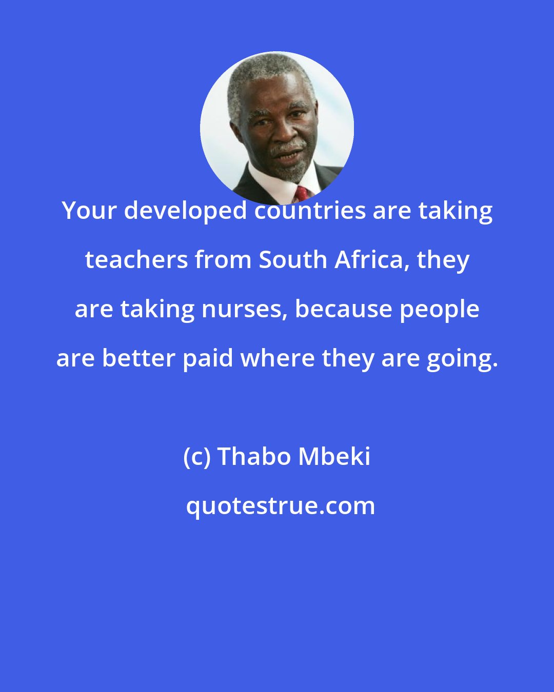 Thabo Mbeki: Your developed countries are taking teachers from South Africa, they are taking nurses, because people are better paid where they are going.