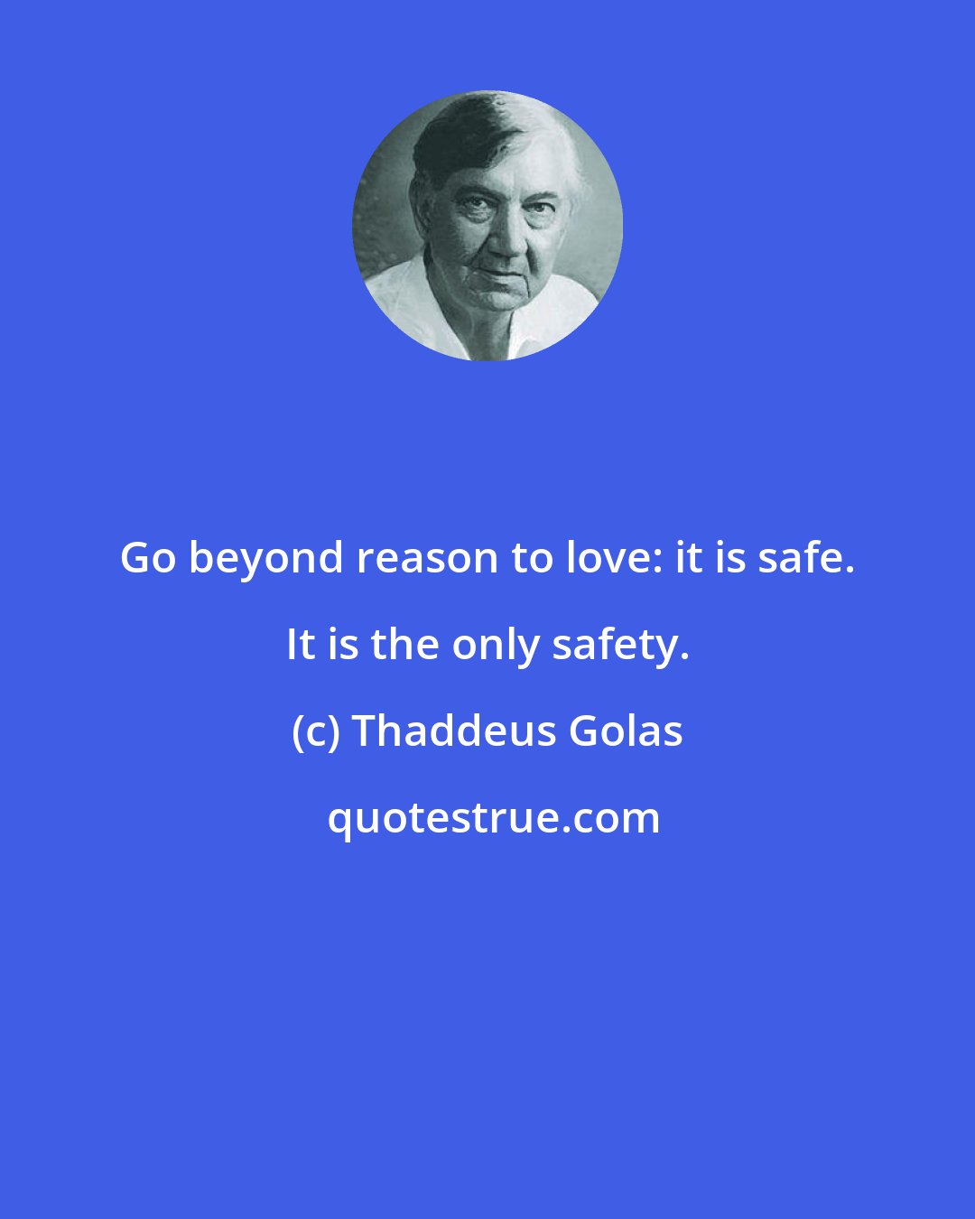 Thaddeus Golas: Go beyond reason to love: it is safe. It is the only safety.