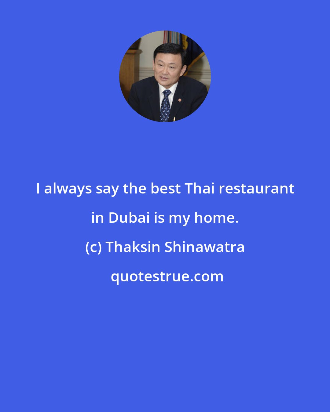 Thaksin Shinawatra: I always say the best Thai restaurant in Dubai is my home.