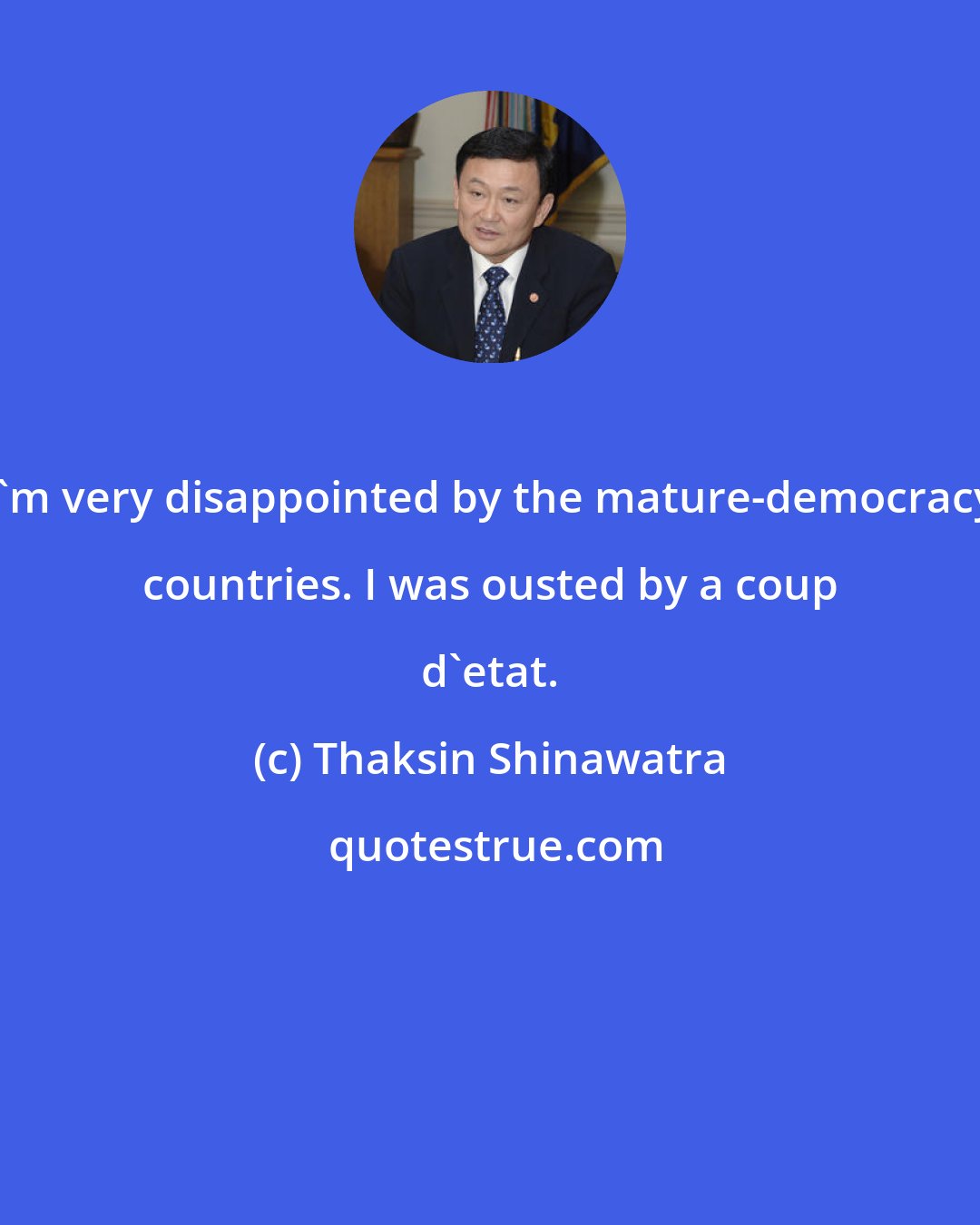 Thaksin Shinawatra: I'm very disappointed by the mature-democracy countries. I was ousted by a coup d'etat.