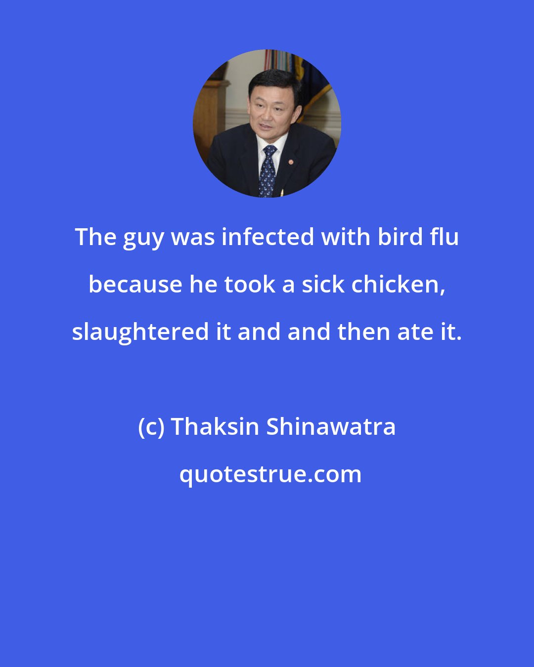 Thaksin Shinawatra: The guy was infected with bird flu because he took a sick chicken, slaughtered it and and then ate it.