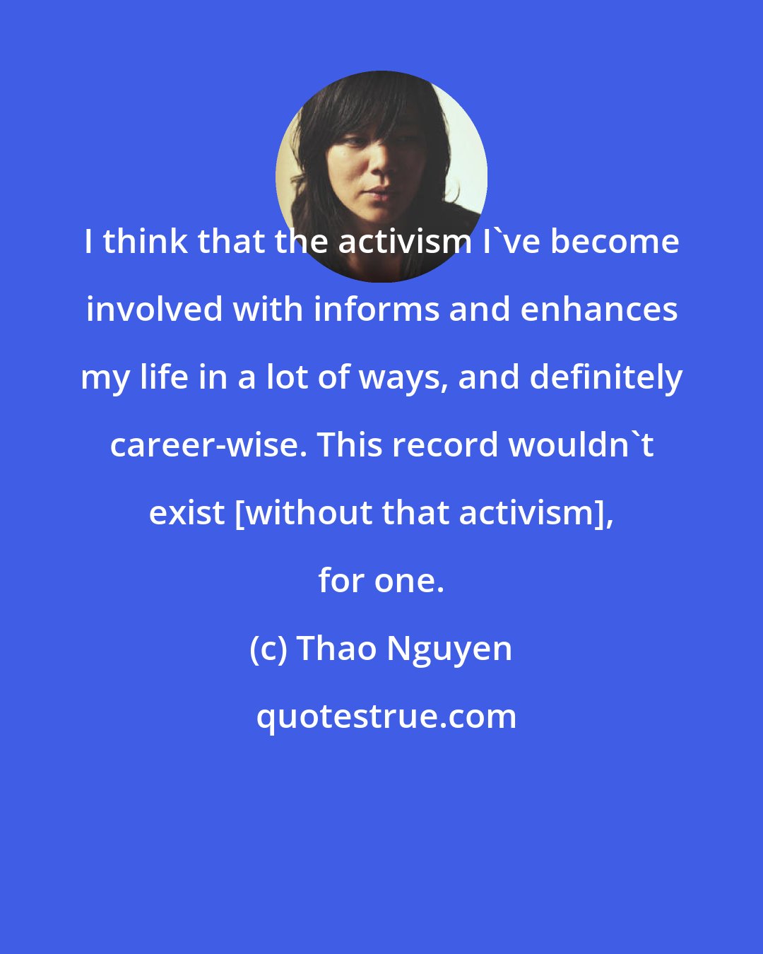 Thao Nguyen: I think that the activism I've become involved with informs and enhances my life in a lot of ways, and definitely career-wise. This record wouldn't exist [without that activism], for one.