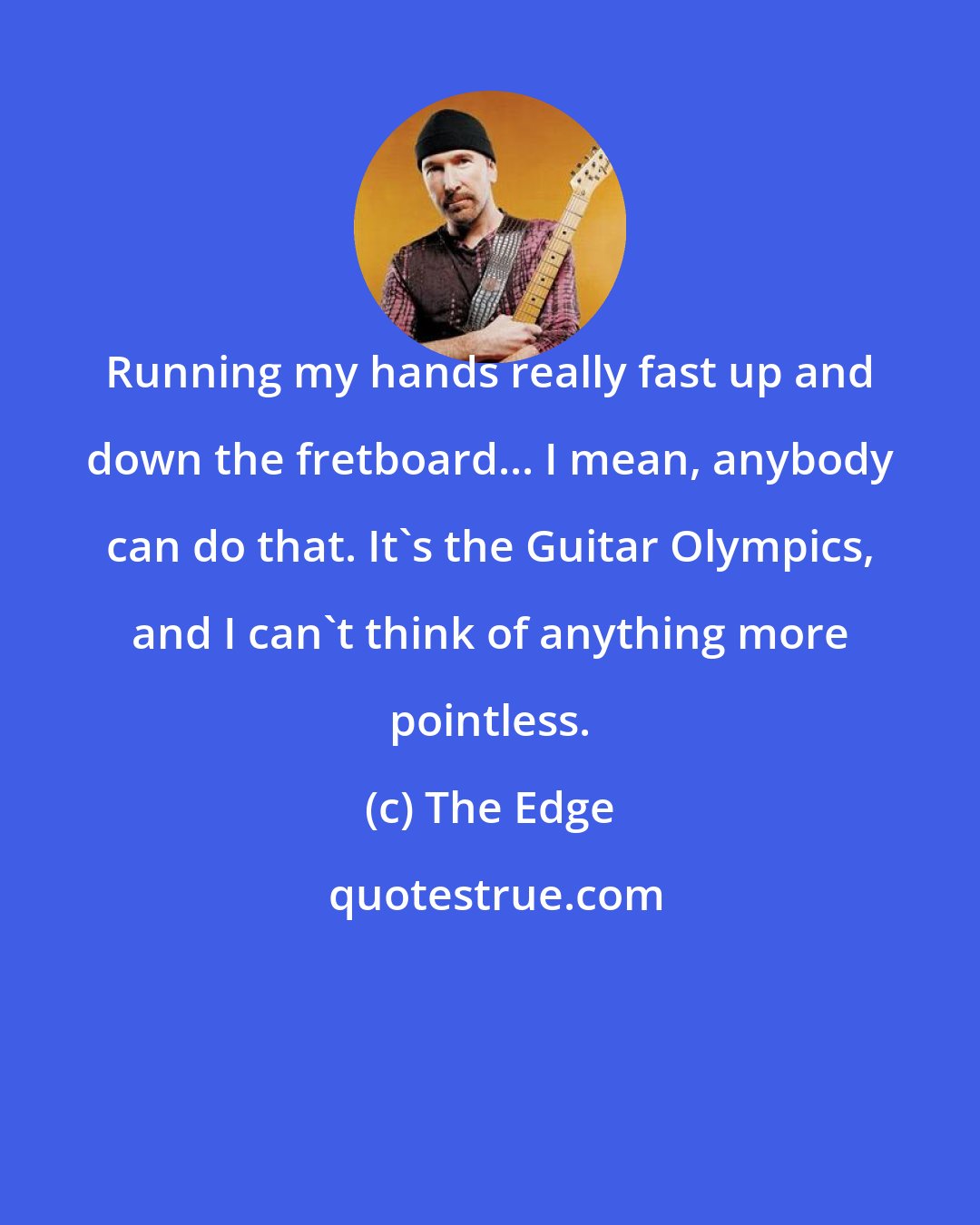 The Edge: Running my hands really fast up and down the fretboard... I mean, anybody can do that. It's the Guitar Olympics, and I can't think of anything more pointless.