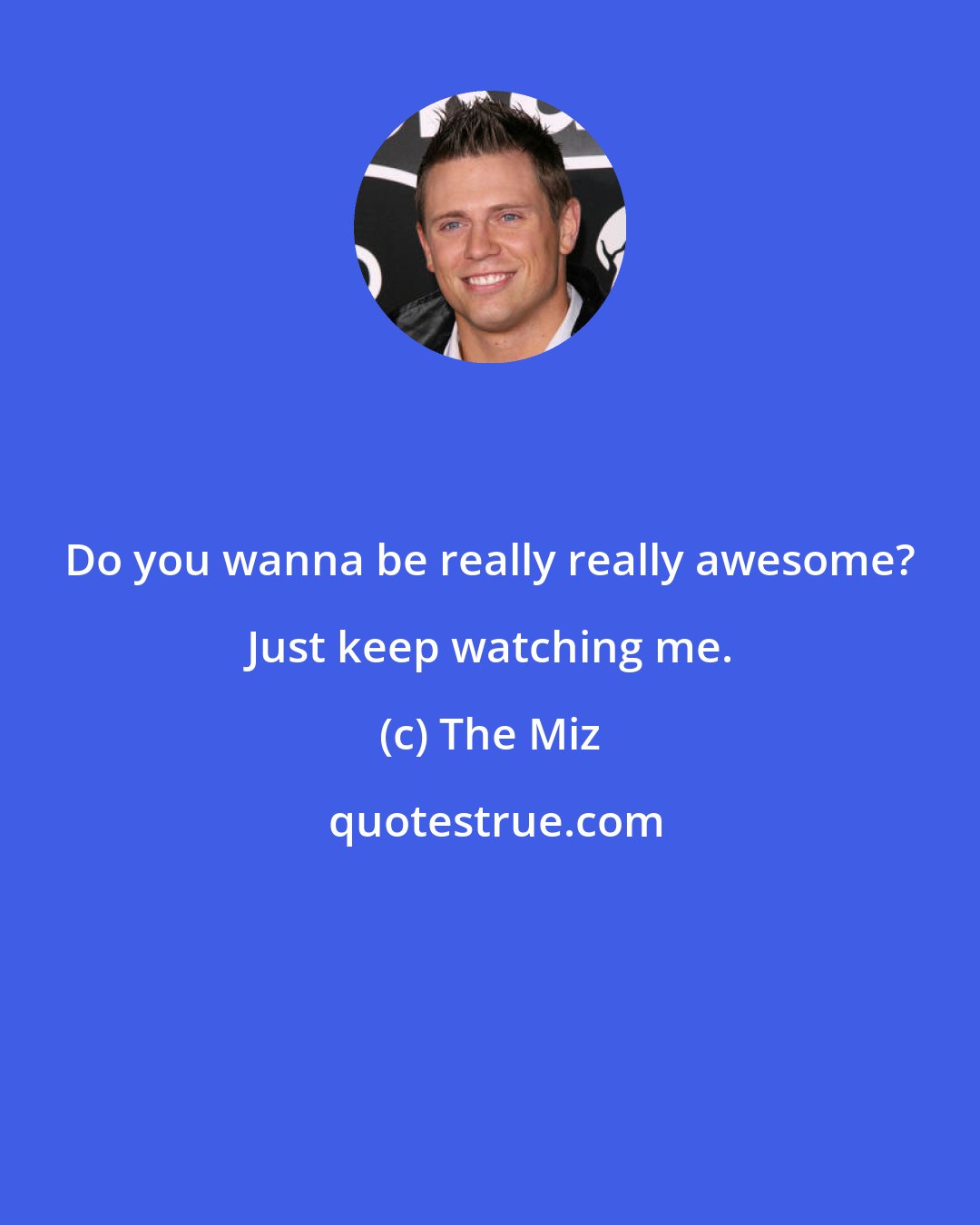 The Miz: Do you wanna be really really awesome? Just keep watching me.