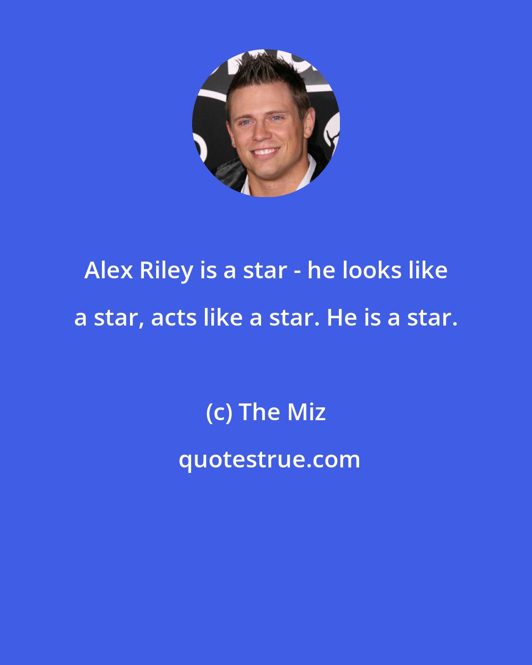 The Miz: Alex Riley is a star - he looks like a star, acts like a star. He is a star.