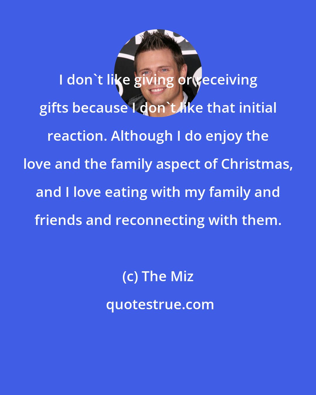 The Miz: I don't like giving or receiving gifts because I don't like that initial reaction. Although I do enjoy the love and the family aspect of Christmas, and I love eating with my family and friends and reconnecting with them.